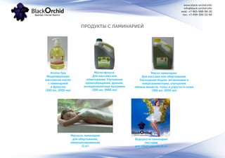 www.black-orchid.info
info@black-orchid.info
моб.: +7-965-988-98-30
тел.: +7-499-390-53-99
ПРОДУКТЫ С ЛАМИНАРИЕЙ
Aroma-Spa
Моделирующее
массажное масло
с ламинарией
и фукусом
(300 мл, 2000 мл)
Маска из ламинарии
для обертывания,
микронизированная
(1 кг)
Водоросли ламинария
листовая
для обертываний (3 кг)
Масло фукуса.
Для массажа или
обертывания. Улучшение
кровообращения, дренаж,
антицеллюлитные програмы
(300 мл, 2000 мл)
Масло ламинарии.
Для массажа или обертывания.
Насыщение йодом, витаминами и
микроэлементами, улучшение
обмена веществ, тонус и упругость кожи
(300 мл, 2000 мл)
 