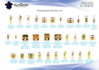 www.black-orchid.info
info@black-orchid.info
моб.: +7-965-988-98-30
тел.: +7-499-390-53-99
ПРОДУКЦИЯ ORGANIC TAI
Масло для тела
и аромамассажа
«КОРОЛЕВСКИЙ ЛОТОС
и МАНДАРИН»
OrganicTai, 260 мл.
Масло для тела
и аромамассажа
«АНТИЦЕЛЛЮЛИТНОЕ»
OrganicTai, 260 мл.
Масло для тела
и массажа
«ДЛЯ ПОХУДЕНИЯ»
OrganicTai, 260 мл.
Чистое базовое
масло «КОКОСА»
холодного отжима
OrganicTai,
120 мл, 260 мл
Натуральный
гель для тела
«АНТИЦЕЛЛЮЛИТНЫЙ»
OrganicTai, 300 мл.
Натуральный
гель для тела
«ДЛЯ ПОХУДЕНИЯ»
OrganicTai, 300 мл.
Подтягивающий
крем для тела
«КОРОЛЕВСКИЙ ЛОТОС»
OrganicTai, 260 мл.
Экстрапитательный
крем для тела
«ПАПАЯ, ШИ И ЖОЖОБА»
OrganicTai, 150 мл.
Экстраувлажняющий
крем для тела
«ЛЕМОНГРАСС»
OrganicTai, 120 мл.
Экстраувлажняющий
крем для ног
«ЛЕМОНГРАСС И МЯТА»
OrganicTai, 60 мл.
Антивозрастной
крем для рук
«КОРОЛЕВСКИЙ
ЛОТОС,
ШИ И ЖОЖОБА»
OrganicTai, 120 мл.
Экстраувлажняющий
крем для рук
«ЛЕМОНГРАСС»
OrganicTai, 60 мл.
Экстраувлажняющий
крем для тела
«ФРАНЖИПАНИ И
ЖОЖОБА»
OrganicTai, 260 мл.
НАБОР OrganicTai,
Натуральный шампунь
для волос «ЛЕМОНГРАСС»
120 мл,
Натуральный
бальзам-кондиционер
«ЛЕМОНГРАСС» 120 мл,
Натуральный гель для душа
«ЛЕМОНГРАСС», 120 мл .
НАБОР OrganicTai,
Натуральный шампунь
для волос «МАНДАРИН» 120 мл,
Натуральный
бальзам-кондиционер
«МАНДАРИН» 120 мл,
Натуральный гель для душа
«МАНДАРИН», 120 мл.
НАБОР OrganicTai,
Натуральный шампунь для
волос «МАНДАРИН» 260 мл,
Натуральный
бальзам-кондиционер
«МАНДАРИН» 260 мл,
Натуральный гель для душа
«МАНДАРИН», 260 мл.
НАБОР OrganicTai,
Натуральный шампунь для
волос «ФРАНЖИПАНИ» 120 мл,
Натуральный
бальзам-кондиционер
«ФРАНЖИПАНИ» 120 мл,
Натуральный гель для душа
«ФРАНЖИПАНИ», 120 мл.
Натуральный
гель для душа
«ЛЕМОНГРАСС И
ЖОЖОБА» OrganicTai,
500 мл.
Натуральный
гель для душа
«ЖАСМИН И ЖОЖОБА»
OrganicTai, 500 мл.
Натуральный скраб
для тела на основе соли
Андаманского моря
«ЛЕМОНГРАСС»
OrganicTai, 1000 г.
Натуральный скраб
для тела на основе соли
Андаманского моря
«КОРОЛЕВСКИЙ
ЛОТОС»
OrganicTai, 500 г.
Натуральный
увлажняющий скраб
для тела с гранулами
жожоба «ФРАНЖИПАНИ»
OrganicTai, 500 г.
Натуральная
арома-маска для тела
«АНТИЦЕЛЛЮЛИТ/
ЛЕМОНГРАСС»
OrganicTai, 1000 г.
Натуральная
арома-маска для тела
«ПРОТИВООТЕЧНАЯ/
МОРСКИЕ ВОДОРОСЛИ И
ЗЕЛЕНЫЙ ЧАЙ»
OrganicTai, 500 г.
Масло для тела и
аромамассажа
«ВОЗРОЖДАЮЩЕЕ»
OrganicTai, 1000 мл.
Масло для тела и
аромамассажа
«КОРОЛЕВСКИЙ ЛОТОС
и МАНДАРИН»
OrganicTai, 1000 мл.
Масло для тела и
аромамассажа
«ЛЕМОНГРАСС,
ЖОЖОБА И ПЕРСИК»
OrganicTai, 1000 мл.
Масло для тела
и аромамассажа
«ОЗДОРАВЛИВАЮЩЕЕ»
OrganicTai, 260 мл.
Масло для тела
и аромамассажа
«РАССЛАБЛЯЮЩЕЕ»
OrganicTai, 260 мл.
Масло для тела
и аромамассажа
«УКРЕПЛЯЮЩЕЕ»
OrganicTai, 260 мл.
Масло для тела и
спортивного аромамассажа
«МАНДАРИН, ЖОЖОБА И
СЛАДКИЙ МИНДАЛЬ»
OrganicTai, 260 мл.
 