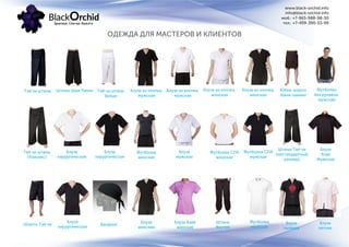 ОДЕЖДА ДЛЯ МАСТЕРОВ И КЛИЕНТОВ
www.black-orchid.info
info@black-orchid.info
моб.: +7-965-988-98-30
тел.: +7-499-390-53-99
Тай чи штаны Тай чи штаны
белые
Штаны Шри Ланка Блуза из хлопка,
мужская
Блуза из хлопка,
мужская
Блуза из хлопка,
женская
Блуза из хлопка,
женская
Юбка-шорты
(баня-хамам)
Футболка
без рукавов,
мужская
Тай чи штаны
(Унисекс)
Блуза
хирургическая
Блуза
хирургическая
Бандана
Блуза
хирургическая
Футболка
женская
Блуза
мужская
Футболка СПА
женская
Футболка СПА
мужская
Штаны Тай чи
(нестандартный
размер)
Блуза
Азия
Мужская
Шорты Тай чи
Блуза
женская
Блуза Азия
женская
Штаны
Восток
Футболка
мужская
Блуза
льняная
Блуза
летняя
 