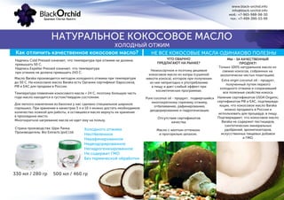 330 мл / 280 гр 500 мл / 460 гр
Холодного отжима
Неотбеленное
Нерафинированное
Недеодорированное
Негидрогенизированное
Не содержит ГМО
Без термической обработки
Надпись Cold Pressed означает, что температура при отжиме не должна
превышать 50 С.
Надпись Expeller Pressed означает, что температура
при отжиме не должна превышать 243 С.
Масло Baraka производится методом холодного отжима при температуре
до 50 С. На кокосовое масло Baraka есть Органик сертификат Евросоюза,
РФ и ЕАС для продажи в России.
Температура плавления кокосового масла = 24 С, поэтому большую часть
года масло находится в густом/твердом состоянии.
Для легкого извлечения из баночки у нас сделано специальное широкое
горлышко. При хранении в канистрах 5 л и 10 л можно достать необходимое
количество ложкой для работы, а оставшееся масло вернуть на хранение
в прохладное место.
Многократное нагревание масла не идет ему на пользу.
Страна производства: Шри Ланка.
Производитель: Bio Extracts (pvt) Ltd.
www.black-orchid.info
info@black-orchid.info
моб.: +7-965-988-98-30
тел.: +7-499-390-53-99
НАТУРАЛЬНОЕ КОКОСОВОЕ МАСЛО
ХОЛОДНЫЙ ОТЖИМ
Как отличить качественное кокосовое масло? НЕ ВСЕ КОКОСОВЫЕ МАСЛА ОДИНАКОВО ПОЛЕЗНЫ
Низкосортное и поэтому дешевое
кокосовое масло из копры (сушеной
мякоти кокоса), которое при получении
из нее непригодно к употреблению
в пищу и дает слабый эффект при
косметических программах.
ЧТО ОБЫЧНО
ПРЕДЛАГАЮТ НА РЫНКЕ?
Pure coconut oil - продукт, подвергшийся
многократному горячему отжиму,
отбеливанию, рафинированию,
деодорированию и гидрогенизации.
Отсутствие сертификатов
качества.
Масло с желтым оттенком
и прогорклым запахом.
МЫ - ЗА КАЧЕСТВЕННЫЙ
ПРОДУКТ!
Только 100% натуральное масло из
свежих кокосов, собранных на
экологически чистых плантациях.
Extra virgin coconut oil - продукт,
полученный путем первого
холодного отжима и сохранивший
все полезные свойства кокоса.
Наличие сертификатов USDA Organic,
сертификатов РФ и EAC, подтвержда-
ющих, что кокосовое масло Baraka
можно продавать в России и
использовать для процедур, в пищу.
Подтверждают, что кокосовое масло
Baraka не содержит пестицидов,
синтетических минеральных
удобрений, ароматизаторов,
искусственных пищевых добавок
и ГМО.
 