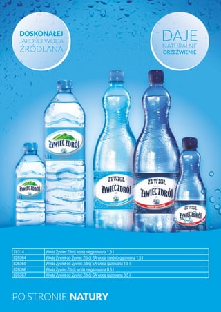 PO STRONIE NATURY
78314 Woda Żywiec Zdrój woda niegazowana 1,5 l
826364 Woda Żywioł od Żywiec Zdrój SA woda średnio gazowana 1,5 l
826365 Woda Żywioł od Żywiec Zdrój SA woda gazowana 1,5 l
826366 Woda Żywiec Zdrój woda niegazowana 0,5 l
826367 Woda Żywioł od Żywiec Zdrój SA woda gazowana 0,5 l
 