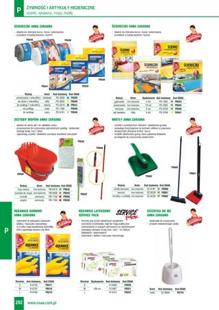 ścierki, rękawice, mopy, miotłyP ŻYWNOŚĆ I ARTYKUŁY HIGIENICZNE
www.osaa.com.pl292
P
- doskonała do czyszczenia
- produkt wielokrotnego użytku
SZCZOTKA DO WC
ANNA ZARADNA
Kolor Kod dostawcy Kod OSAA
biały SZ-8949 P0724
- idealne do zbierania kurzu, mycia i polerowania
- przydatne w każdej łazience i kuchni
ŚCIERECZKI ANNA ZARADNA
Rodzaj Kolor Kod dostawcy Kod OSAA
uniwersalna z mikrofibry niebieski PS-2626 P0539
do okien z mikrofibry żółty PS-2602 P0540
do podłogi z mikrofibry zielony PS-2619 P0541
do podłogi biały PS-1392 P0548
do podłogi szary PS-5161 P0549
P0548P0549
P0541 P0539
P0540
- idealne do zbierania kurzu, mycia i polerowania
- przydatne w każdej łazience i kuchni
ŚCIERECZKI ANNA ZARADNA
Rodzaj Kolor Opakowanie Kod dostawcy Kod OSAA
gąbczaste mix kolorów 3 szt. PS-1002 P0544
uniwersalne mix kolorów 10 szt. PS-2305 P0545
domowe mix kolorów 5 szt. PS-0783 P0546
jak bawełna żółty 5 szt. PS-3784 P0547
- idealne do domu jak i do zakładów pracy
- przeznaczone do czyszczenia zabrudzonych podłóg - doskonale
zbierają wodę, kurz i błoto
- zapewniają szybkie i dokładne usunięcie wszelkich zabrudzeń
ZESTAWY MOPÓW ANNA ZARADNA
Rodzaj Kolor Kod dostawcy Kod OSAA
mop classic mix kolorów PB-6419 P0542
pucerka do mopa mix kolorów PB-6426 P0543
trzonek czerwony PB-1156 P0558
wiadro czerwony PB-1163 P0559
- zmiotki z syntetycznym włosiem i plastikową oprawą
- posiadają rozszczepione na końcach włókna co poprawia
skuteczność zbierania śmieci i kurzu
- szufelki zakończone gumą, która zapewnia dokładne
przyleganie do czyszczonej powierzchni
MIOTŁY ANNA ZARADNA
Rodzaj Kolor Kod dostawcy Kod OSAA
miotła domowa mix kolorów SZ-6181 P0560
leniuch mix kolorów SZ-6228 P0561
zmiotka z szufelką mix kolorów SZ-6235 P0562
P0562
P0560
P0561
P0543
P0542
P0558
P0559
- wykonane ze specjalnej mieszanki
lateksu i kauczuku naturalnego
- w środku mają bawełnianą wyściółkę,
która zapobiega poceniu się dłoni
RĘKAWICE GUMOWE
ANNA ZARADNA
Rozmiar Kod dostawcy Kod OSAA
S R-0745 P0317
M R-0752 P0318
L R-0769 P0319
- chronią ręce przed szkodliwym działaniem
czynników środowiska, stąd też mają praktyczne
zastosowanie w pracach domowych czy ogrodniczych
- posiadają rolowany brzeg (tzw. rant) – co ułatwia
zakładanie i zdejmowanie
- wykonane z lateksu i kauczuku naturalnego
RĘKAWICE LATEKSOWE
SERVICE PACK
Rozmiar Opakowanie Kod dostawcy Kod OSAA
S R-2450 P0320
M 100 szt. R-2467 P0321
L R-2474 P0322
 