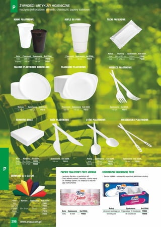 Kolor Wymiary Opakowanie Kod OSAA
biały P0667
czerwony P0669
niebieski 33 x 33 cm 20 szt. P0671
zielony P0670
żółty P0668
naczynia jednorazowe, serwetki, chusteczki, papiery toaletoweP ŻYWNOŚĆ I ARTYKUŁY HIGIENICZNE
www.osaa.com.pl296
P
KUBKI PLASTIKOWE
Kolor Pojemność Opakowanie Kod OSAA
biały 200 ml 100 szt. P0506
brązowy 200 ml 100 szt. P0507
KUFLE DO PIWA
Pojemność Opakowanie Kod OSAA
400 ml 50 szt. P0516
TACKI PAPIEROWE
Rodzaj Wymiary Opakowanie Kod OSAA
duże 24,6 x 13,5 cm 100 szt. P0508
małe 21 x 14 cm 100 szt. P0509
TALERZE PLASTIKOWE NIEDZIELONE
Wymiary Opakowanie Kod OSAA
Ć 22 cm 100 szt. P0510
FLACZARKI PLASTIKOWE
Pojemność Opakowanie Kod OSAA
500 ml 100 szt. P0512
WIDELCE PLASTIKOWE
Opakowanie Kod OSAA
100 szt. P0511
NOŻE PLASTIKOWE
Opakowanie Kod OSAA
100 szt. P0513
ŁYŻKI PLASTIKOWE
Rodzaj Opakowanie Kod OSAA
łyżki 100 szt. P0514
łyżeczki 100 szt. P0515
SERWETKI 33 x 33 CM
MIESZADEŁKA PLASTIKOWE
Opakowanie Kod OSAA
100 szt. P0350
SERWETKI BIAŁE
Kolor Wymiary Kod OSAA
biały 15 x 15 cm P0323
biały 17 x 17 cm P0324
PAPIER TOALETOWY FOXY JEDWAB
Kolor Opakowanie Kod OSAA
biały 8 rolek P0602
- neutralny dla skóry o neutralnym pH
- Foxy Jedwab posiada 3 warstwy, o jedną więcej
od zwykłego papieru, co zwiększa to znacznie
jego wytrzymałość
- bardzo miękkie i wykonane z najwyższej jakościowo celulozy
CHUSTECZKI HIGIENICZNE FOXY
Rodzaj Opakowanie Kod OSAA
z kremem nawilżającym 10 paczek po 10 chusteczek P0605
kosmetyczne 90 chusteczek P0606
 