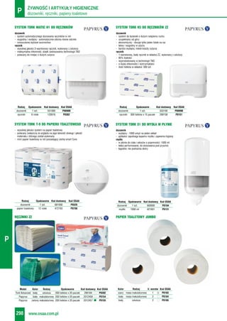 dozowniki, ręczniki, papiery toaletoweP ŻYWNOŚĆ I ARTYKUŁY HIGIENICZNE
www.osaa.com.pl298
P
Rodzaj Opakowanie Kod dostawcy Kod OSAA
dozownik 1 szt. 681000 P0326
papier toaletowy 12 rolek 472193 P0708
Rodzaj Opakowanie Kod dostawcy Kod OSAA
dozownik 1 szt. 560000 P0104
mydło 1000 ml 421601 P0131
dozownik
- system automatycznego dozowania ręczników w roli
- wygodny i wydajny - automatycznie odcina równe odcinki
- nowoczesne stylowe wzornictwo
ręcznik
- wysokiej jakości 2-warstwowy ręcznik, wykonany z celulozy
- maksymalna chłonność, dzięki zastosowaniu technologii TAD
- polecany do miejsc o dużym zużyciu
SYSTEM TORK MATIC H1 DO RĘCZNIKÓW
dozownik
- system do łazienek o dużym natężeniu ruchu
- uzupełniany od góry
- ekonomiczny - dozuje tylko jeden listek na raz
- łatwy i wygodny w użyciu
- bardzo wydajny, niskie koszty zużycia
ręcznik
- 1-warstwowy, biały ręcznik w składce ZZ, wykonany z celulozy
- 85% białości
- wyprodukowany w technologii TAD
- o dużej chłonności i wytrzymałości
- ilość listków w składce: 300 szt.
SYSTEM TORK H3 DO RĘCZNIKÓW ZZ
Rodzaj Opakowanie Kod dostawcy Kod OSAA
dozownik 1 szt. 551000 P0098B
ręczniki 6 rolek 120016 P0302
Rodzaj Opakowanie Kod dostawcy Kod OSAA
dozownik 1 szt. 553100 P0099B
ręczniki 300 listków x 15 paczek 290158 P0151
- wysokiej jakości system na papier toaletowy
- polecany zwłaszcza ze względu na jego łatwość obsługi i jakość
materiału z którego został wykonany
- mini papier toaletowy w roli posiadający cechę smart Core
SYSTEM TORK T-9 DO PAPIERU TOALETOWEGO
dozownik
- wydajny - 1000 umyć na jeden wkład
- aplikator zapobiega kapaniu mydła i zapewnia higienę
mydło
- w płynie do ciała i włosów o pojemności: 1000 ml
- lekko perfumowane, do stosowania pod prysznic
- łagodne, nie podrażnia skóry
SYSTEM TORK S1 DO MYDŁA W PŁYNIE
PAPIER TOALETOWY JUMBO
Kolor Rodzaj Il. warstw Kod OSAA
szary masa makulaturowa 1 P0183
biały masa makulaturowa 2 P0184
biały celuloza 2 P0185
RĘCZNIKI ZZ
Model Kolor Rodzaj Opakowanie Kod dostawcy Kod OSAA
Tork Advanced biały celuloza 200 listków x 20 paczek 290184 P0392
Papyrus biały makulaturowy 200 listków x 20 paczek 2012458 P0154
Papyrus zielony makulaturowy 200 listków x 20 paczek 2012457 P0155
 