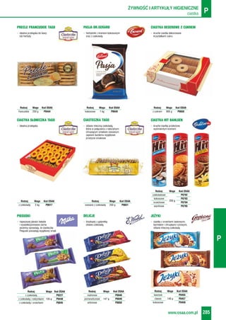 ciastka PŻYWNOŚĆ I ARTYKUŁY HIGIENICZNE
www.osaa.com.pl 285
P
- najwyższej jakości bakalie
i wyselekcjonowane ziarna
pszenicy sprawiają, że ciasteczka
Pieguski posiadają wyjątkowy smak
PIEGUSKI
- biszkopty z galaretką
oblane czekoladą
DELICJE
- ciastka z orzechami laskowymi,
karmelem i chrupkami ryżowymi,
oblane mleczną czekoladą
JEŻYKI
- idealna przekąska
CIASTKA SŁONECZKA TAGO
- oblane mleczną czekoladą,
która w połączeniu z naturalnym
chrupiącym smakiem owsianym
zapewni każdemu wyjątkowe
przeżycie smakowe
CIASTECZKA TAGO
- kruche ciastka przełożone
wyśmienitym kremem
CIASTKA HIT BAHLSEN
Rodzaj Waga Kod OSAA
z czekoladą 2 kg P0617
Rodzaj Waga Kod OSAA
owsiane z czekoladą 250 g P0651
- idealna przekąska do kawy
lub herbaty
PRECLE FRANCUSKIE TAGO
- herbatniki z kremem kokosowym
oraz z czekoladą
PASJA DR.GERARD
- kruche ciastka dekorowane
kryształkami cukru
CIASTKA DESEROWE Z CUKREM
Rodzaj Waga Kod OSAA
francuskie 250 g P0444
Rodzaj Waga Kod OSAA
kokosowe 1 kg P0649
Rodzaj Waga Kod OSAA
z cukrem 900 g P0650
Rodzaj Waga Kod OSAA
malinowe P0048
pomarańczowe 147 g P0049
wiśniowe P0050
Rodzaj Waga Kod OSAA
czekoladowe P0792
kokosowe P0793
250 g
orzechowe P0794
waniliowe P0795
Rodzaj Waga Kod OSAA
z czekoladą P0227
z czekoladą i rodzynkami 135 g P0448
z czekoladą i orzechami P0045
Rodzaj Waga Kod OSAA
kawowe P0455
classic 140 g P0457
kokosowe P0458
 