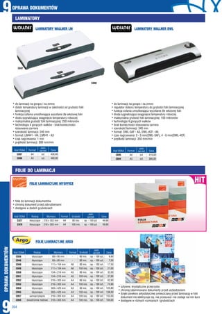 OPRAWA DOKUMENTÓW
9
9
OPRAWADOKUMENTÓW
204
LAMINATORY
FOLIE DO LAMINACJI
LAMINATORY WALLNER LM
FOLIE LAMINACYJNE MYOFFICE
FOLIE LAMINACYJNE ARGO
LAMINATORY WALLNER DWL
op. - 100 szt.
op. - 100 szt.
szt.
szt.
szt.
szt.
Kod OSAA
Kod OSAAKod OSAA
Cena
CenaCena
Jedn.
sprzed.
Jedn.
sprzed.
Jedn.
sprzed.
C977
C978
C695
C694
C697
C698
49,90
59,90
310,00
380,00
430,00
480,00
80 mic.
100 mic.
A4
A3
A4
A3
Grubość
FormatFormat
hdo laminacji na gorąco i na zimno
hdobór temperatury laminacji w zależności od grubości folii
laminacyjnej
hfunkcja cofania umożliwiająca wycofanie źle włożonej folii
hdioda sygnalizująca osiągnięcie temperatury roboczej
hmaksymalna grubość folii laminacyjnej: 250 mikronów
htechnologia 4 gorących wałków - brak konieczności
stosowania carriera
hszerokość laminacji: 240 mm
hformat: LM441 - A4, LM341 - A3
hczas nagrzewania: 1 min
hprędkość laminacji: 300 mm/min
hdo laminacji na gorąco i na zimno
hregulator doboru temperatury do grubości folii laminacyjnej
hfunkcja cofania umożliwiająca wycofanie źle włożonej folii
hdioda sygnalizująca osiągnięcie temperatury roboczej
hmaksymalna grubość folii laminacyjnej: 150 mikronów
htechnologia 4 gorących wałków
hbrak konieczności stosowania carriera
hszerokość laminacji: 340 mm
hformat: DWL-3AF - A3, DWL-4CF - A4
hczas nagrzewania: 3 - 5 min(DWL-3AF), 4 - 6 min(DWL-4CF)
hprędkość laminacji: 350 mm/min
hfolie do laminacji dokumentów
hchronią dokument przed zabrudzeniami
hdostępne w dwóch grubościach
C697
C698
80 mic.
80 mic.
80 mic.
100 mic.
80 mic.
100 mic.
80 mic.
100 mic.
80 mic.
100 mic.
100 mic.
100 mic.
op. - 100 szt.
op. - 100 szt.
op. - 100 szt.
op. - 100 szt.
op. - 100 szt.
op. - 100 szt.
op. - 100 szt.
op. - 100 szt.
op. - 100 szt.
op. - 100 szt.
op. - 100 szt.
op. - 100 szt.
Kod OSAA Grubość
Jedn.
sprzed.
C938
C940
C948
C949
C950
C951
C952
C953
C954
C955
C957
C959
60 x 95 mm
65 x 95 mm
111 x 154 mm
111 x 154 mm
154 x 216 mm
154 x 216 mm
216 x 303 mm
216 x 303 mm
303 x 425 mm
303 x 425 mm
216 x 303 mm
216 x 303 mm
Rodzaj
błyszczące
błyszczące
błyszczące
błyszczące
błyszczące
błyszczące
błyszczące
błyszczące
błyszczące
błyszczące
samoprzylepne
dwustronnie matowe
Wymiary
hsztywne, krystalicznie przejrzyste
hchronią zalaminowane dokumenty przed uszkodzeniem
hdzięki powłoce antystatycznej umieszczany przed laminacją w folii
dokument nie elektryzuje się, nie przesuwa i nie zostaje na nim kurz
hdostępne w różnych rozmiarach i grubościach
Rodzaj
błyszczące
błyszczące
Format
A4
A4
-
-
A6
A6
A5
A5
A4
A4
A3
A3
A4
A4
Format Cena
6,90
7,50
17,50
21,00
32,00
37,90
62,90
74,90
123,80
138,50
153,00
104,00
Wymiary
216 x 303 mm
216 x 303 mm
 