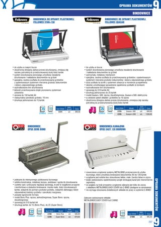 OPRAWA DOKUMENTÓW
9
OPRAWADOKUMENTÓW
207
9BINDOWNICE
BINDOWNICA DO OPRAWY PLASTIKOWEJ
FELLOWES STAR+150
BINDOWNICE
OPUS SERII BONO
BINDOWNICA KANAŁOWA
OPUS EASY 120 BIUROWA
BINDOWNICE DO OPRAWY PLASTIKOWEJ
FELLOWES QUASAR
hdo użytku w małym biurze
hobustronna dźwignia ułatwia proces dziurkowania, zmiejsza siłę
nacisku potrzebną do przedziurkowania dużej ilości kartek
hsystem dziurkowania pionowego umożliwia niezależne
dziurkowanie i nakładanie dokumentów na grzbiet
hspecjalna, osobna szuflada do przechowywania grzbietów
z opatentowanym systemem mierzenia grubości dokumentów
i doboru odpowiedniego grzbietu
hwyśrodkowanie linii dziurkowania
hłatwość przechowywania dzięki pionowemu systemowi
ustawienia
hoprawia do 150 kartek A4
hmaksymalna szerokość grzbietu: 19 mm
hdziurkuje jednorazowo do 15 kartek
hpolecane do intensywnego użytkowania biurowego
hsolidna konstrukcja, metalowy korpus, podstawa i rączka do dziurkowania
hczytelny opis i precyzyjna regulacja sprawiają, że jest to wyjątkowo przyjazne
i komfortowe w obsłudze bindowanie: miarka maks. ilości dziurkowanych
kartek, wskaźnik do pomiaru grubości grzbietu, wskaźnik ułatwiający dobór
odpowiedniej średnicy grzbietu i szerokości marginesu
hposiada ogranicznik formatu
hmodel Bono Plus: ręczna, jednodźwigniowa, Super Bono: ręczna,
dwudźwigniowa
hoprawiają do 510 kartek A4
hdziurkują kartek: do 15 (Bono Plus), do 22 (Super Bono)
hnowoczesne urządzenie systemu METALBIND przeznaczone do użytku
biurowego, które umożliwia bindowanie dokumentów A4 do 120 kartek
hurządzenie jest solidne lecz stosunkowo lekkie, małe i bardzo łatwe w użyciu
hdzięki zastosowaniu opatentowanej szczęki bindującej kanał jest równomiernie
zagniatany
hze względu na brak prowadnic urządzenie zalecane jest tylko do użycia
z okładkami METALBINDO.EASY COVER lub C-BIND (dostępne na zamówienie)
hnie wymaga stosowania dodatkowych wkładek do pracy w systemie C-BIND!
hdo użytku w biurze
hsystem dziurkowania pionowego umożliwia niezależne dziurkowanie
i nakładanie dokumentów na grzbiet
hwytrzymały, metalowy mechanizm
hspecjalna, osobna szuflada do przechowywania grzbietów z opatentowanym
systemem mierzenia grubości dokumentów i doboru odpowiedniego grzbietu
hduża szuflada na ścinki z systemem otwarcia w momencie przepełnienia
hokienko umożliwiające sprawdzenie zapełnienia szufladki ze ścinkami
hwyśrodkowanie linii dziurkowania
hoprawiają do 510 kartek A4
hdziurkują jednorazowo do 25 kartek
hmodel Quasar+ 500: ręczna, dwudźwigniowa, Quasar-e 500: elektryczna
hw zestawie pakiet okładek i grzbietów na 10 opraw
hobustronna dźwignia ułatwia proces dziurkowania, zmniejsza siłę nacisku
potrzebną do przedziurkowania dużej ilości kartek
szt.
szt.
Kod OSAA Cena
Jedn.
sprzed.
C728
C729
589,00
879,00
Bono Plus
Super Bono
Model
szt.
szt.
Kod OSAA Cena
Jedn.
sprzed.
C724
C725
849,00
1339,00
Quasar+ 500
Quasar-e 500
Model
szt.
szt.
Kod OSAA
Kod OSAA
Cena
Cena
Jedn.
sprzed.
Jedn.
sprzed.
C721
C1066
399,00
995,00
DZIURKUJE
15
DZIURKUJE
25
DZIURKUJE
22
OPRAWIA
150
OPRAWIA
510
OPRAWIA
510
OPRAWIA
120
Zalecane zastosowanie okładek
METALBINDO.EASY COVER lub C-BIND
DNI
3
DNI
3DNI
3
 