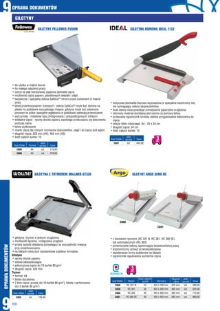 OPRAWA DOKUMENTÓW
9
9
OPRAWADOKUMENTÓW
208
GILOTYNY
GILOTYNY FELLOWES FUSION
GILOTYNA Z TRYMEREM WALLNER GT320 GLOTYNY ARGO SERII RC
GILOTYNA BIUROWA IDEAL 1133
hnożycowa obcinarka biurowa wyposażona w specjalnie naostrzony nóż,
nie wymagający osłony bezpieczeństwa
hbrak osłony noża powoduje zmniejszenie gabarytów urządzenia
hobcinany materiał dociskany jest ręcznie za pomocą listwy
hprzesuwny ogranicznik formatu ułatwia przygotowanie dokumentu do
cięcia
hobszar blatu roboczego: A4 - 25 x 34 cm
hdługość cięcia: 34 cm
hilość ciętych kartek: 15
hdo użytku w małym biurze
hdo małego natężenia pracy
hostrze ze stali nierdzewnej zapewnia jednolite cięcie
hmożliwość cięcia papieru, plastikowych okładek i zdjęć
hbezpieczna - specjalna osłona SafeCut™ chroni przed zranieniem w trakcie
pracy
hłatwe przechowywanie i transport - osłona SafeCut™ może być złożona na
płasko na podstawie oszczędzając miejsce, gilotyna może być ustawiona
pionowo na półce, specjalne wgłębienia w podstawie ułatwiają przenoszenie
hwytrzymała - metalowa baza zintegrowana z antypoślizgowymi nóżkami
hdokładne cięcie - ręczny docisk papieru zapobiega przesuwaniu się dokumentu
podczas cięcia
hłatwe użytkowanie
hmiarki cięcia dla różnych rozmiarów dokumentów, zdjęć i do cięcia pod kątem
hdługość cięcia: 320 mm (A4), 455 mm (A3)
hilość ciętych kartek: 10
hgilotyna i trymer w jednym urządzeniu
hmożliwość łączenia i rozłączania urządzeń
hprosty sposób składania pozwalający na oszczędność miejsca
przy przechowywaniu
hna blatach roboczych standardowe szablony formatów
Gilotyna
hręczny docisk papieru
hosłona zabezpieczająca
2
hjednorazowe cięcie do 10 kartek 80 g/m
hdługość cięcia: 320 mm
Trymer
hformat: A4
hlistwa dociskowa
2
h3 linie cięcia: prosta (do 10 kartek 80 g/m ), falista i perforowana
2
(do 3 kartek 80 g/m )
hz dociskiem ręcznym (RC 321 N, RC 361, RC 380 SE)
lub automatycznym (RC 363)
hprzezroczyste osłony zapewniające bezpieczeństwo pracy
hergonomiczny uchwyt przeciwpoślizgowy
hstandardowe formy szablonów na blatach
hogranicznik regulowania wymiarów cięcia
szt.
szt.
Kod OSAA
Kod OSAA
Cena
Cena
Jedn.
sprzed.
Jedn.
sprzed.
C632
C667
195,00
492,00
szt.
szt.
szt.
szt.
szt.
szt.
320 mm
360 mm
360 mm
380 mm
320 x 190 mm
440 x 300 mm
440 x 300 mm
430 x 420 mm
24
30
40
40
Kod OSAA
Kod OSAA
Cena
Cena
Jedn.
sprzed.
Jedn.
sprzed.
C665
C666
C658
C659
C660
C661
219,00
279,00
280,00
620,00
770,00
880,00
A4
A3
RC 321 N
RC 361
RC 363
RC 380 SE
Format
Model Wymiary
Długość
cięcia
Ilość ciętych
kartek
C660
C661
ERGONOMICZNY
DNI
3
DNI
3
 