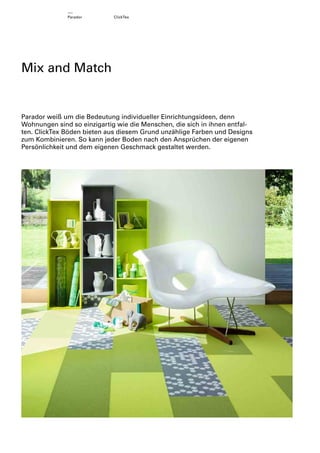 Parador

ClickTex

Mix and Match

Parador weiß um die Bedeutung individueller Einrichtungsideen, denn
Wohnungen sind so einzigartig wie die Menschen, die sich in ihnen entfalten. ClickTex Böden bieten aus diesem Grund unzählige Farben und Designs
zum Kombinieren. So kann jeder Boden nach den Ansprüchen der eigenen
Persönlichkeit und dem eigenen Geschmack gestaltet werden.

 