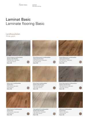 Parador Indoor

Laminat
Laminate ﬂooring

Laminat Basic
Laminate ﬂooring Basic
Landhausdielen
Wide plank

Eiche lichtgrau Landhausdiele
Seidenmatte Struktur
Oak light grey wide plank
matt-ﬁnish texture
Basic 400

Eiche Montmartre Landhausdiele
Gebürstete Struktur
Oak Montmartre wide plank
brushed texture
Basic 600

Eiche Millennium Landhausdiele
Gebürstete Struktur
Oak Millenium wide plank
brushed texture
Basic 600

Eiche natur Landhausdiele
Holzstruktur
Oak natural wide plank
wood texture
Basic 400

Eiche Sand Landhausdiele
Seidenmatte Struktur
Oak sand wide plank
matt-ﬁnish texture
Basic 400

Eiche Serenissima Landhausdiele
Seidenmatte Struktur
Oak Serenissima wide plank
matt-ﬁnish texture
Basic 400

Pinie Country Landhausdiele
Holzstruktur
Pine Country wide plank
wood texture
Basic 400

Teak gebleicht Landhausdiele
Seidenmatte Struktur
Teak bleached wide plank
matt-ﬁnish texture
Basic 400

Walnuss Landhausdiele
Holzstruktur
Walnut wide plank
wood texture
Basic 200

 