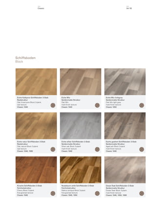 Classic

34 / 35

Schiffsboden
Block

Eiche Kalkpore Schiffsboden 3-Stab
Realstruktur
Oak limed pore Block 3-plank
real texture
Classic 1040

Eiche Mix
Seidenmatte Struktur
Oak Mix
matt-ﬁnish texture
Classic 1040

Eiche Mix lichtgrau
Seidenmatte Struktur
Oak Mix light grey
matt-ﬁnish texture
Classic 1050

Eiche natur Schiffsboden 3-Stab
Realstruktur
Oak natural Block 3-plank
real texture
Classic 1040, 1060

Eiche silber Schiffsboden 3-Stab
Seidenmatte Struktur
Silver oak Block 3-plank
matt-ﬁnish texture
Classic 1040

Esche gealtert Schiffsboden 3-Stab
Seidenmatte Struktur
Aged ash Block 3-plank
matt-ﬁnish texture
Classic 1040

Kirsche Schiffsboden 3-Stab
Feinholzstruktur
Cherry Block 3-plank
ﬁne-grained texture
Classic 1040

Nussbaum antik Schiffsboden 3-Stab
Feinholzstruktur
Walnut antique Block 3-plank
ﬁne-grained texture
Classic 1040, 1050

Ocean Teak Schiffsboden 3-Stab
Seidenmatte Struktur
Ocean Teak Block 3-plank
matt-ﬁnish texture
Classic 1040, 1050, 1060

 