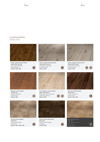 Classic

40 / 41

Landhausdielen
Wide plank

Eiche rustikal Landhausdiele
Gebürstete Struktur
Oak rustic wide plank
brushed texture
Classic 1040, 1050

Eiche vergraut Landhausdiele
Gebürstete Struktur
Oak greyed wide plank
brushed texture
Classic 1040

Eiche vergraut Landhausdiele
Gebürstete Struktur
Oak greyed wide plank
brushed texture
Classic 1050

Merbau Landhausdiele
Holzstruktur
Merbau wide plank
wood texture
Classic 1050

Pinie sägerau Landhausdiele
Sägeraue Struktur
Pine rough-sawn wide plank
rough-sawn texture
Classic 1050

Walnuss Landhausdiele
Holzstruktur
Walnut wide plank
wood texture
Classic 1040, 1050

Hirnholz Eiche gekälkt
Ölstruktur
Cross-cut oak limed
satin ﬁnish
Classic 1040, 1050, 1060

Hirnholz Eiche geräuchert
Minipearl
Cross-cut oak smoked
minipearl
Classic 1050

Hirnholz Eiche natur
Ölstruktur
Cross-cut oak natural
satin ﬁnish
Classic 1040

 