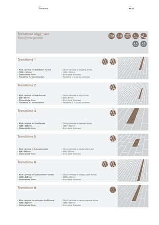 Trendtime

44 / 45

Trendtime allgemein
Trendtime general

Trendtime 1
›
›
›
›

Klick-Laminat im Stabdielen-Format
1285 × 158 mm
Dielenstärke 8 mm
Trendtime 1, 2 kombinierbar

›
›
›
›

Click-in laminate in longstrip format
1285 × 158 mm
8 mm plank thickness
Trendtime 1, 2 can be combined

›
›
›
›

Click-in laminate in strip format
850 × 95 mm
8 mm plank thickness
Trendtime 2, 1 can be combined

Trendtime 2
›
›
›
›

Klick-Laminat im Stab-Format
850 × 95 mm
Dielenstärke 8 mm
Trendtime 2, 1 kombinierbar

Trendtime 4

› Klick-Laminat im Großformat
› 1285 × 400 mm
› Dielenstärke 8 mm

› Click-in laminate in oversize format
› 1285 × 400 mm
› 8 mm plank thickness

Trendtime 5

› Klick-Laminat in Natursteinoptik
› 638 × 330 mm
› Dielenstärke 8 mm

› Click-in laminate in natural stone look
› 638 × 330 mm
› 8 mm plank thickness

Trendtime 6

› Klick-Laminat im Schlossdielen-Format
› 2200 × 243 mm
› Dielenstärke 9 mm

› Click-in laminate in chateau plank format.
› 2200 × 243 mm
› 9 mm plank thickness

Trendtime 8

› Klick-Laminat im schmalen Großformat
› 1285 × 330 mm
› Dielenstärke 8 mm

› Click-in laminate in narrow oversize format
› 1285 × 330 mm
› 8 mm plank thickness

 