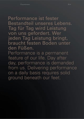 living performance

06 / 07

Performance ist fester
Bestandteil unseres Lebens.
Tag für Tag wird Leistung
von uns gefordert. Wer
jeden Tag Leistung bringt,
braucht festen Boden unter
den Füßen.
Performance is a permanent
feature of our life. Day after
day, performance is demanded
from us. Delivering performance
on a daily basis requires solid
ground beneath our feet.

 