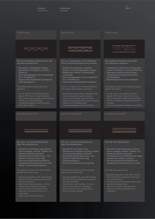 Zubehör
Accessoires

Unterböden
Underlays

60 / 61

Uno-Protect

Duo-Protect

Plan-Protect

Der hoch belastbare Unterboden für alle
trockenen Untergründe.

Der 2-in-1-Unterboden mit Feuchtigkeitsschutz und Trittschall-Dämmung in einem.

Der praktische Trittschall-Unterboden
aus natürlichen Holzfasern.

› Einsetzbar auf Holzdielen, VerlegeSpanplatten, PVC-Böden, LinoleumBöden etc.
› Hohe Druckfestigkeit und Formstabilität
bis zu 20.000 kg / m²
› Gegen Schimmelpilzbefall imprägniert.
› keine Dampfsperre

› Speziell für Neubauten: doppelter
Dampf- und Feuchtigkeitsschutz gegen
Restfeuchte in Beton-, Estrichdecken
und Fliesen
› Hohe Druckfestigkeit und Formstabilität
bis zu 20.000 kg / m²
› Gegen Schimmelpilzbefall imprägniert

› Einsetzbar auf Holzdielen, Verlege Spanplatten, PVC-Böden, Linoleum-Böden etc.
› Optimaler Ausgleich kleiner Bodenunebenheiten bei gleichzeitig hoher
Druckfestigkeit
› Reines Naturprodukt aus Holzfasern

The highly durable underlay for all dry
subﬂoors.

The 2-in-1 underlay with moisture protection
and impact noise insulation combined.

The practical impact noise underlay made of
natural wood ﬁbres

› Can be used on wood ﬂoors, particle
boards, PVC ﬂoors, linoleum ﬂoors etc.
› High compressive strength and dimensional
stability up to 20,000 kg / sqm
› Impregnated against mould infestation
› Not a vapour barrier

› Specially for new buildings: dual damp and
moisture protection against residual
moisture in concrete, screed and tiles
› High compressive strength and dimensional
stability up to 20,000 kg / sqm
› Impregnated against mould infestation

› Can be used on wood ﬂoors, particle
boards, PVC ﬂoors, linoleum ﬂoors etc.
› Optimal levelling of slight uneven patches
of ﬂoor combined with high compressive
strength
› Purely natural product made of wood ﬁbres

Akustik-Protect 100

Akustik-Protect 200

Akustik-Protect 300

Die raum- und trittschalldämpfende
High-Tech-Akustikmatte.

Die raum- und trittschalldämpfende
High-Tech-Akustikmatte.

Die High-Tech-Akustikmatte.

› Speziell für den Einsatz unter schwimmend verlegten Laminat-, Parkett- und
Massivholz-Böden entwickelt
› Optimale Trittschall-Dämmung – kein
weiterer Trittschallschutz nötig
› Aluminium-kaschierte Rückseite für
verbesserten Feuchteschutz von unten.
› Dampf- und Feuchtigkeitsschutz

› Speziell für den Einsatz unter
schwimmend verlegten Laminat-, Parkett
und Massivholz-Böden entwickelt
› Optimale Trittschall-Dämmung – kein
weiterer Trittschallschutz nötig
› Ohne Dampfsperre
› Nicht auf mineralische Untergründe

› Speziell für den Einsatz unter schwimmend verlegten Laminat-, Parkett- und
Massivholz-Böden entwickelt
› Alu-Klebeband zum Abdichten der Fugen
zwischen den Bahnen inklusive
› Aluminium-kaschierte Rückseite für
verbesserten Feuchteschutz von unten

The high tech acoustic mat that insulates
ambient and impact noise.

The high tech acoustic mat that insulates
ambient and impact noise.

The high tech acoustic mat.

› Specially designed for use under ﬂoating
laminate ﬂooring, engineered wood and
solid wood ﬂooring
› Ideal impact noise insulation - no other
impact noise protection necessary
› Aluminium-covered reverse side for
improved moisture protection from
underneath
› Vapour and moisture protection

› Specially designed for use under ﬂoating
laminate ﬂooring, engineered wood and
solid wood ﬂooring
› Ideal impact noise insulation - no other
impact noise protection necessary
› Does not come with a vapour barrier
› Not for mineral subﬂoors

› Specially designed for use under ﬂoating
laminate ﬂooring, engineered wood and
solid wood ﬂooring
› Includes aluminium adhesive strip to seal
the joints between strips
› Aluminium-covered reverse side for
improved moisture protection from
underneath

 