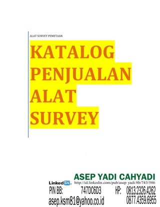 RIZKY MUHAMMAD FAISAL 085223249203
ALAT SURVEY PEMETAAN
KATALOG
PENJUALAN
ALAT
SURVEY
ASEP YADI CAHYADIhttp://id.linkedin.com/pub/asep yadi/8b/743/586
-
0877.4359.6955
PINBB: 747DC6D3
asep.ksm81@yahoo.co.id
HP: 0813.2326.4262
 