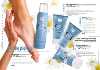 x

                                                                                                     KREM głĘboKo nawILŻaJĄCY 75 ml                      deep moisturising cream




                                                                                        nawilżanie
           e



                                                                                                        16,75 pln
           s



                                                                                                                                 | 223,33 Pln/1l
           i




                                                                                                     q zalecany do skóry suchej i szorstkiej
           n




                                                                                                     q zawiera substancje skutecznie nawilżające oraz zmiękczające skórę stóp
           u




                                                                                                     q prowitamina B5 i olejek z kiełków pszenicy regenerują naskórek i uelastyczniają
                                                                                                       jego zgrubiałe warstwy
                                                                                                     q pomaga przywrócić skórze właściwą miękkość i gładkość
           a




                                                                                                     q posiada piękny cytrusowy aromat
                                                                                                            FM | S002
           ł




                                                                                                                                                                            Scrub
           a




                                                                                                                                                         PEELIng 75 ml




                                                                                                                                           wygładzanie
                                                                                                                                                            12,55 pln
           i




                                                                                                                                                                                       | 167,33 Pln/1l
           c




                                                                                                                                                         q delikatna kremowa konsystencja
                                                                                                                                                           z drobinkami pumeksu
           a




                                                                                                                                                         q usuwa obumarły naskórek, redukuje
                                                                                                                                                           zgrubienia, przywracając skórze jej
           j




                                                                                                                                                           naturalną gładkość
           c




                                                                                                                                                         q przygotowuje skórę do przyswojenia
                                                                                                                                                           składników zawartych w kremie
           a




                                                                                                                                                           nawilżającym
                                                                                                                                                         q zawiera aktywne środki antybakteryjne
           n




                                                                                                                                                           i przeciwgrzybiczne
           g




                                                                                                                                                         q posiada zapach świeżych ananasów
                                                                                                                                                         FM | S001
           ę
           l
           e




                                                                                                                                    Stopy uwielbiają czuły dotyk ,
           i




                                                                                                                                dlatego zadbaliśmy, by ich codzienna pielęgnacja
           p




                                                                                                                                                   była zabawą i przyjemnością.
ko lekc ja




                  noś się pięknie!
                                                                                                                                 ŻEL KoJĄCo-odśwIEŻaJĄCY 75 ml




                                                                                                                       relaks
                                                                                                                                 Soothing and refreshing gel
                                                                                                                                       16,75 pln                     | 223,33 Pln/1l




                                                                                                                                                                                                         Produkty FM są oryginalnymi produktami FM GROUP World
                                                                                                                                 q przynosi ukojenie zmęczonym stopom
                                                                                                                                 q zawiera chłodzący mentol i substancje nawilżające
                                                                                                                                 q wyciąg z oczaru wirginijskiego pomaga zmniejszyć
                            anTYPERSPIRanT 150 ml        antiperspirant                                                            opuchliznę
                  ochrona




                               18,55 pln
                                                                                                                                 q wyciąg z rumianku działa przeciwzapalnie i oczyszczająco
                                                       | 123,67 Pln/1l                                                                  FM | S003

                            q zapobiega nadmiernemu poceniu się i powstawaniu
                              nieprzyjemnego zapachu
 www.perfumy.fm




                            q aktywne składniki regulują pracę gruczołów potowych
                            q substancje łagodzące zapewniają skórze delikatny wygląd
                              oraz zabezpieczają ją przed powstawaniem podrażnień
                              i otarć
                            FM | S004
    72                                                                                                                                                                                                   73
 