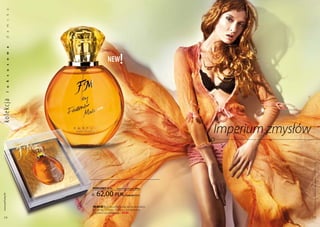 a
           k
           s
           m
           a
           d
           a




                                      !
           w




                             new
ko lekc ja o
           s
           u
           s
           k
           u
           l




                                                             Imperium zmysłów




                                                                                Produkty FM są oryginalnymi produktami FM GROUP World
                  PERFUMY 50 ml     (zaperfumowanie 20%)


                    62,00 pln
 www.perfumy.fm




                                          | 1240,00 Pln/1l


                  FM 309 | egzotyczne połączenie ekstraktu
                  z czarnej herbaty, jaśminu, kardamonu
                  i drzewa sandałowego. new!
    14                                                                          15
 