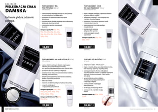 WYG
O
DnE zamkni
ęcie
prakt
yczne i ekolo
g
iczne!
PERFUMOWANY KREM
DO RĄK I PAZNOKCI 100 ml
Perfumed hand and nail cream
PERFUMOWANY ŻEL
POD PRYSZNIC 200 ml
Perfumed shower gel
PERFUMOWANY BALSAM DO CIAŁA 200 ml
Perfumed body balm
	 bogaty w składniki nawilżające, zapewniające dłoniom 	
	 przyjemną gładkość i miękkość
	 wzbogacony o witaminę A, która pielęgnuje skórę
	 i stymuluje biosyntezę kolagenu
	 prowitamina B5 przyspiesza regenerację tkanek
	 i redukuje objawy starzenia
	 zawiera alantoinę, która działa łagodząco
	 i koi podrażnienia
	 przeznaczony do codziennej
	 pielęgnacji dłoni i paznokci
	 w kilku atrakcyjnych wersjach
	zapachowych
dostępne zapachy FM | 33n, 81n,
98n, 173n
	 zawiera kompleks składników nawilżających, który pomaga 	
	 utrzymać prawidłowy hydrobalans skóry
	 prowitamina B5 regeneruje naskórek oraz łagodzi 		
	podrażnienia
	 specjalnie dobrane składniki zapewniają skórze odpowiednią 	
	 pielęgnację i aksamitną miękkość
	 szeroka gama zapachów dopasowanych
	 do perfum
dostępne zapachy FM | 05e, 10e,
18e, 21e, 23e, 25e, 32e, 33e,
34e, 81e, 97e, 98e, 101e, 146e,
147e, 173e
	 zawiera składniki nawilżające i aktywnie wspomagające 	
	 odbudowę płaszcza hydrolipidowego naskórka,
	 m.in. glicerynę, która poprawia elastyczność i jędrność skóry
	 prowitamina B5 działa regenerująco i łagodząco
	 witamina E chroni skórę przed działaniem wolnych rodników, 	
	 opóźniając proces starzenia się
	 dodatek łagodzącej alantoiny zapewnia skórze jedwabistą 	
	 gładkość i wymarzoną elastyczność
	 dobrze się wchłania
	 stworzony do codziennej pielęgnacji każdego rodzaju skóry
	 o zapachu współgrającym
	 z najpopularniejszymi perfumami
dostępne zapachy FM | 05m, 10m,
21m, 23m, 33m, 81m, 97m,
101m, 146m, 173m
dostępne próbki balsamu FM | 23m,
33m, 81m
84,50 PLN/1 l
16,90 PLN
109,50 PLN/1 l
21,90 PLN
139,00 PLN/1 l
13,90 PLN
PERFUMY DO WŁOSÓW 50 ml
Hair fragrance
	 nadają fryzurze piękny, delikatny zapach
	 bogate w ceramidy, będące naturalnym budulcem włosa,
	 które odżywiają, regenerują i wygładzają włosy
	 zawierają prowitaminę B5, która wnika głęboko
	 w strukturę włosów, wzmacnia je, zapobiega rozdwajaniu 	
	 końcówek i ułatwia rozczesywanie, a także nawilża
	 skórę głowy
	 specjalnie dobrane polimery delikatnie
	 utrwalają 	fryzurę, nadają włosom połysk
	 i zwiększają ich objętość
	 zawierają składniki zapobiegające
	 elektryzowaniu się
	 nie obciążają i nie wysuszają włosów
	 przeznaczone do wszystkich rodzajów
	włosów
dostępne zapachy FM | 81w, 147w,
173w
378,00 PLN/1 l
18,90 PLN
Produkty FM są oryginalnymi produktami FM GROUP World 6160 BODY CARE collection
kolekcja
pielęgnacja ciała
DAMSKA
Codziennie gładsza, codziennie
pachnąca.
 