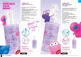 Mycie może być
prawdziwą
frajdą.
FM d005 NEW!
PIANKA DO MYCIA CIAŁA 200 ml
Body wash foam
FM d004 NEW!
SPRAY NABŁYSZCZAJĄCO-
-ROZPLĄTUJĄCY 200 ml
Hair shine detangling spray
	 stworzona do codziennego mycia i pielęgnacji delikatnej 	
	 skóry dziecka
	 zawiera odżywczy olejek ze słodkich migdałów, 		
	 który regeneruje, zmiękcza i wygładza skórę oraz zapewnia jej 	
	 delikatne natłuszczenie i ochronę
	 ekstrakt z rumianku i alantoina przyspieszają odbudowę 	
	 naskórka i łagodzą podrażnienia
	 gliceryna pochodzenia roślinnego nawilża i zmiękcza skórę
	 lekka pianka sprawia, że kąpiel staje się niezapomnianą 	
	zabawą
	 przyjemnie pachnie żurawiną
	 bez parabenów, PEG-ów, SLES, SLS, soli, mydła
	hipoalergiczna
	 do stosowania od 3. roku życia
Wygoda
ihigiena!
Dozownikwpostacipompkijestwyjątkowo
higieniczny.Wystarczynacisnąć,aby
zaaplikowaćodpowiedniąilośćkosmetyku.
Rozpylacz
zblokadą
jestprostywużyciu
izapobiegarozlaniusiękosmetyku!
	 ułatwia rozczesywanie niesfornych kosmyków i sprawia, 	
	 że włosy stają się błyszczące, miękkie i puszyste
	 może być stosowany zarówno na wilgotne, jak i na suche 	
	włosy
	 nie wymaga spłukiwania
	 przeciwdziała elektryzowaniu się włosów
	 zawiera prowitaminę B5, która posiada właściwości 	
	 regenerujące i łagodzące
	 ekstrakt z nagietka lekarskiego nawilża i pielęgnuje włosy 	
	 oraz skórę głowy, a także działa przeciwzapalnie
	 ultradelikatna formuła sprayu nie zawiera parabenów ani 	
	barwników
	 ma zapach soczystego melona
	 łatwy w aplikacji
	 do stosowania od 3. roku życia
99,50 PLN/1 l
19,90 PLN
99,50 PLN/1 l
19,90 PLN
NOW
OŚĆ
NOW
OŚĆ
Produkty FM są oryginalnymi produktami FM GROUP World 8786 kids collection aquA magic
kolekcja
DZIECIĘCA
AQUA
MAGIC
 