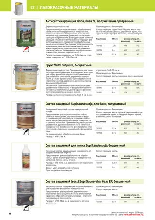 Антисептик кроющий Vinha, база VС, полуматовый прозрачный
Деревозащитный состав.
Предназначен для окраски новых и обработанных
ранее антисептиком деревянных поверхностей,
пиленых и строганых поверхностей, а также про-
питанной под давлением древесины согласно ин-
струкции по применению. Благодаря своей отличной
кроющей способности Vinha особенно подходит для
требующих ремонта поверхностей, обработанных
ранее антисептиком. При помощи Vinha поверхность,
окрашенную ранее антисептиком темного цвета,
можно перекрасить в светлые тона. Не применять
для окраски полов. Применяется для обработки на-
ружных стен, оконных переплетов и т. п.
Расход: пиленые поверхности: 1 л/4-6 кв. м, стро-
ганые поверхности: 1 л/8-10 кв. м.
Производитель: Финляндия.
Сопутствующие: грунт Valtti Pohjuste, кисть пло-
ская (смешанная щетина, деревянная ручка, «Ла-
зурный берег» профи), ванночки, лента малярная.
Код товара Объем Цена за штуку, руб.
розничная по карте
100752 2,7 л 1496 1421
100753 9 л 4422 4199
129454 0,9 л 516 478
Грунт Valtti Pohjuste, бесцветный
Деревозащитный состав. Предназначен для защи-
ты и грунтовки древесины и деревянных конструк-
ций перед финишной обработкой. Применяется
для пиленой и строганной деревянной поверх-
ности, а также бревенчатой, термообработанной
и пропитанной под давлением древесины перед
финишной обработкой.
Бесцветный грунтовочный состав не защищает
деревянную поверхность от воздействия солнеч-
ного света, поэтому покрывную окраску рекомен-
дуется произвести как можно скорее.
Расход: на пиленую поверхность: 1 л/4-5 кв. м, на
строганую: 1 л/8-10 кв. м.
Производитель: Финляндия.
Сопутствующие: кисти, ванночки, лента малярная.
Код товара Объем Цена за штуку, руб.
розничная по карте
101990 2,7 л 1152 1094
101991 9 л 3276 3112
Состав защитный Supi saunasuoja, для бани, полуматовый
Колеруемый защитный состав на акрилатной
основе.
Предназначен для защиты поверхностей во
влажных помещениях, образует грязе- и водо-
отталкивающую поверхность. Содержит компо-
ненты защищающие обработанную поверхность
от синевы и плесени. Применяется для покрытия
деревянных, древесноволокнистых и бетонных
поверхностей, в особенности, для обработки стен
и потолков в парильне, умывальной и раздевалке
бани.
Не применять для обработки полков бани.
Расход: 1 л/8-12 кв. м.
Производитель: Финляндия.
Сопутствующие: кисть плоская (смешанная щети-
на, деревянная ручка, «Лазурный берег» профи),
ванночки, лента малярная.
Код товара Объем Цена за штуку, руб.
розничная по карте
107902 0,9 л 303 287
107903 2,7 л 902 856
Состав защитный для полка Supi Laudesuoja, бесцветный
Масляный состав, защищающий поверхность от
воздействия влаги и грязи.
Предназначен для необработанных и обрабо-
танных ранее маслом деревянных поверхностей,
например, полков сауны и бани.
Расход: 1 л/8-15 кв. м. в зависимости от пористости
древесины.
Делает цвет дерева более глубоким.
Производитель: Финляндия.
Сопутствующие: кисть.
Код товара Объем Цена за штуку, руб.
розничная по карте
133127 0,25 л 373 354
133128 1 л 677 643
Состав защитный (воск) Supi Saunavaha, база EP, бесцветный
Защитный состав, содержащий натуральный воск,
для обработки внутренних поверхностей.
Предназначен для обработки деревянных по-
верхностей бани. Защитный состав впитывается
в дерево и образует натуральную водо- и грязеот-
талкивающую поверхность.
Расход: 1 л/10–13 кв. м., в зависимости от типа
древесины.
Производитель: Финляндия.
Сопутствующие: кисть.
Код товара Объем Цена за штуку, руб.
розничная по карте
133130 0,9 л 479 454
98
03 | лакокрасочные материалы
Цены указаны на 1 марта 2014 года.
Актуальные цены и наличие товара уточняйте на сайте www.petrovichstd.ru.
 