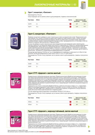 Производитель: Россия.
Сопутствующие: кисти, валики, емкость для разведения, стержень телескопический.
Код товара Объем Баллы Цена за штуку, руб.
розничная по карте
106178 3 л 1 489 464
106179 10 л 4 1239 1177
Грунт 2, концентрат, «Плитонит»
Праймер-концентрат и добавка в сухие строительные смеси на акрилатной основе. Предназначен для
грунтования стен, полов и потолков на цементной и цементно-известковой основе, а также гипсокар-
тонных листов перед применением растворных смесей на цементной и гипсовой основе, окраской и
оклейкой обоями с целью снижения водопоглощения основы, преждевременного оттока воды и обеспы-
ливания основания. Для внутренних и наружных работ.
В качестве добавки в сухие строительные смеси предназначен для придания сухим строительным
смесям и цементно-песчаным растворам эластичности, повышения их стойкости к трещинообразованию
при деформациях, водостойкости и повышения адгезии. А также придает дополнительные свойства
сухим строительным смесям торговой марки «Плитонит»: клеям для плитки – возможность приклеива-
ния плитки с водопоглощением менее 1% и на сложные основания; затиркам – большую цветостойкость;
ровнителям – возможность выравнивания деформирующихся оснований.
Расход при грунтовании: 15-40 мл на 1 кв. м неразбавленного праймера, в зависимости от области при-
менения. Расход при добавлении в сухие смеси: 0,05-0,1 л на 1 кг сухой смеси.
Производитель: Россия. Сопутствующие: кисти, валики, емкость для разведения, стержень телескопиче-
ский.
Код товара Объем Баллы Цена за штуку, руб.
розничная по карте
106180 10 л 5 1689 1604
106181 3 л 2 669 634
Грунт CT17 «Церезит» светло-желтый
Универсальная глубокопроникающая грунтовка. Предназначена для обработки впитывающих основа-
ний перед приклеиванием керамической и каменной плитки, нанесением штукатурок, самовыравни-
вающихся смесей для пола и т. д. Грунтовка обладает высокой проникающей способностью, повышает
поверхностную прочность, снижает впитывающую способность основания, связывает остаточную пыль,
предотвращает пересыхание растворных смесей в тонком слое, повышает адгезию материалов с основа-
нием, повышает растекаемость ровнителей для пола и предотвращает появление пузырьков воздуха на
выравнивающем слое.
Применяется на стенах и полах для обработки бетона, цементно-песчаных стяжек, в т.ч. с подогревом,
цементно-песчаных и цементно-известковых штукатурок, легкого и ячеистого бетона, гипсовых шту-
катурок, ГКЛ, ДСП, ДВП, ЦСП, керамического и силикатного кирпича, натурального и искусственного
камня, бетонных блоков. Для внутренних и наружных работ.
Состав: водная дисперсия акриловых сополимеров. Расход: 0,1-0,2 л/кв. м.
Производитель: Россия. Сопутствующие: кисти, валики, емкость для препарата, стержень телескопиче-
ский.
Код товара Объем Баллы Цена за штуку, руб.
розничная по карте
109243 10 л 2 576 547
109245 5 л 1 309 293
Грунт CT17 «Церезит», морозоустойчивый, светло-желтый
Универсальная глубокопроникающая грунтовка. Предназначена для обработки впитывающих основа-
ний перед приклеиванием керамической и каменной плитки, нанесением штукатурок, самовыравни-
вающихся смесей для пола и т. д. Грунтовка обладает высокой проникающей способностью, повышает
поверхностную прочность, снижает впитывающую способность основания, связывает остаточную пыль,
предотвращает пересыхание растворных смесей в тонком слое, повышает адгезию материалов с основа-
нием, повышает растекаемость ровнителей для пола и предотвращает появление пузырьков воздуха на
выравнивающем слое.
Применяется на стенах и полах для обработки бетона, цементно-песчаных стяжек, в т.ч. с подогревом,
цементно-песчаных и цементно-известковых штукатурок, легкого и ячеистого бетона, гипсовых шту-
катурок, ГКЛ, ДСП, ДВП, ЦСП, керамического и силикатного кирпича, натурального и искусственного
камня, бетонных блоков. Для внутренних и наружных работ.
Грунт 1, концентрат, «Плитонит»
105
лакокрасочные материалы  | 03
Цены указаны на 1 марта 2014 года.
Актуальные цены и наличие товара уточняйте на сайте www.petrovichstd.ru.
 
