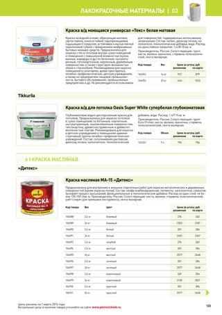Краска в/д моющаяся универсал «Текс» белая матовая
Краска на водной основе, образующая матовое,
светостойкое, износостойкое паропроницаемое
(«дышащее») покрытие, устойчивое к мытью мягкой
поролоновой губкой с применением неабразивных
бытовых моющих средств. Предназначена для
окраски стен и потолков внутри сухих помещений
и помещений с повышенной влажностью (кухни,
ванные, коридоры и др.) по бетонным, оштукату-
ренным, гипсокартонным, кирпичным, деревянным
поверхностям, а также структурно-волокнистых
обоев и стеклообоев. Рекомендована для окраски
помещений в санаториях, домах престарелых,
лечебно-профилактических, детских учреждениях,
а также на предприятиях пищевой промышлен-
ности, бытового обслуживания, промышленных
предприятиях и др. Не рекомендуется использовать
для поверхностей, подверженных интенсивному
загрязнению. Состав: латекс, диоксид титана, на-
полнители, технологические добавки, вода. Расход
на однослойное покрытие: 1 кг/8-10 кв. м
Производитель: Россия. Сопутствующие: грунт,
кисти, валики, ванночки, стержень телескопиче-
ский, лента малярная.
Код товара Вес Цена за штуку, руб.
розничная по карте
104052 14 кг 927 879
104053 25 кг 1614 1533
Краска в/д для потолка Oasis Super White супербелая глубокоматовая
Глубокоматовая водно-дисперсионная краска для
потолков. Предназначена для окраски потолков
в сухих помещениях по бетонным, кирпичным,
оштукатуренным, зашпаклеванным поверхностям,
гипсокартону, древесностружечным и древесно-
волокнистым плитам. Рекомендована для окраски
в детских учреждениях и помещениях админи-
стративной группы лечебно-профилактических
учреждений. Состав: сополимерная дисперсия,
диоксид титана, наполнители, технологические
добавки, вода. Расход: 1 л/7-9 кв. м.
Производитель: Россия. Сопутствующие: грунт
Euro Primer, кисти, валики, ванночки, стержень
телескопический, лента малярная.
Код товара Объем Цена за штуку, руб.
розничная по карте
126322 9 л 796 756
Краска масляная МА-15 «Дитекс»
Предназначена для внутренних и внешних отделочных работ для окраски металлических и деревянных
поверхностей (кроме окраски полов). Состав: олифа комбинированная, пигменты, наполнители, сиккатив
(ускоряет процесс высыхания), функциональные и технологические добавки. Расход на один слой: не бо-
лее 120-150 г/кв. м. Производитель: Россия. Сопутствующие: кисти, валики, стержень телескопический,
уайт-спирит для промывки инструмента, лента малярная.
Код товара Вес Цвет Цена за штуку, руб.
розничная по карте
104088 2,6 кг бежевый 276 262
104089 26 кг бежевый 2303 2187
104090 2,6 кг белый 301 284
104091 26 кг белый 2492 2367
104092 2,6 кг голубой 276 262
104094 2,6 кг желтый 301 284
104095 26 кг желтый 2577 2448
104096 2,6 кг зеленый 301 284
104097 26 кг зеленый 2577 2448
104098 2,6 кг коричневый 269 254
104099 26 кг коричневый 2128 2021
104100 2,6 кг красный 301 284
104101 26 кг красный 2577 2448
Tikkurila
03 | 6 | Краска масляная
«Дитекс»
133
лакокрасочные материалы  | 03
Цены указаны на 1 марта 2014 года.
Актуальные цены и наличие товара уточняйте на сайте www.petrovichstd.ru.
 