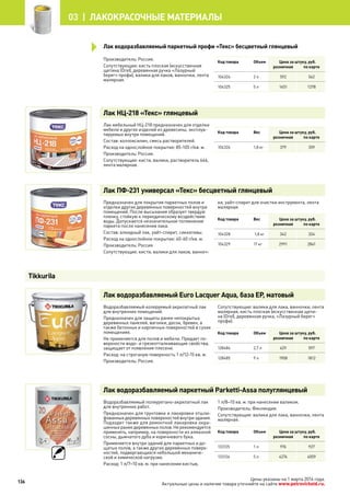Производитель: Россия.
Сопутствующие: кисть плоская (искусственная
щетина (Orel), деревянная ручка «Лазурный
берег» профи), валики для лаков, ванночки, лента
малярная.
Код товара Объем Цена за штуку, руб.
розничная по карте
104324 2 л 592 562
104325 5 л 1451 1378
Лак НЦ-218 «Текс» глянцевый
Лак мебельный НЦ-218 предназначен для отделки
мебели и других изделий из древесины, эксплуа-
тируемых внутри помещений.
Состав: коллоксилин, смесь растворителей.
Расход на однослойное покрытие: 85-105 г/кв. м.
Производитель: Россия.
Сопутствующие: кисти, валики, растворитель 646,
лента малярная.
Код товара Вес Цена за штуку, руб.
розничная по карте
104326 1,8 кг 379 359
Лак ПФ-231 универсал «Текс» бесцветный глянцевый
Предназначен для покрытия паркетных полов и
отделки других деревянных поверхностей внутри
помещений. После высыхания образует твердую
пленку, стойкую к периодическому воздействию
воды. Допускается незначительное потемнение
паркета после нанесения лака.
Состав: алкидный лак, уайт-спирит, сиккативы.
Расход на однослойное покрытие: 40-60 г/кв. м.
Производитель: Россия
Сопутствующие: кисти, валики для лаков, ванноч-
ки, уайт-спирит для очистки инструмента, лента
малярная.
Код товара Вес Цена за штуку, руб.
розничная по карте
104328 1,8 кг 342 324
104329 17 кг 2991 2841
Лак водоразбавляемый Euro Lacquer Aqua, база EP, матовый
Водоразбавляемый колеруемый акрилатный лак
для внутренних помещений.
Предназначен для защиты ранее непокрытых
деревянных панелей, вагонки, досок, бревен, а
также бетонных и кирпичных поверхностей в сухих
помещениях.
Не применяется для полов и мебели. Придает по-
верхности водо- и грязеотталкивающие свойства,
защищает от появления плесени.
Расход: на строганую поверхность 1 л/12-15 кв. м.
Производитель: Россия.
Сопутствующие: валики для лака, ванночки, лента
малярная, кисть плоская (искусственная щети-
на (Orel), деревянная ручка, «Лазурный берег»
профи).
Код товара Объем Цена за штуку, руб.
розничная по карте
128484 2,7 л 629 597
128485 9 л 1908 1812
Лак водоразбавляемый паркетный Parketti-Assa полуглянцевый
Водоразбавляемый полиуретано-акрилатный лак
для внутренних работ.
Предназначен для грунтовки и лакировки отшли-
фованныхдеревянныхповерхностейвнутриздания.
Подходит также для ремонтной лакировки окра-
шенныхранеедеревянныхполов.Нерекомендуется
применять, например, на поверхности из алмазной
сосны, дымчатого дуба и коричневого бука.
Применяется внутри зданий для паркетных и до-
щатых полов, а также других деревянных поверх-
ностей, подвергающихся небольшой механиче-
ской и химической нагрузке.
Расход: 1 л/7–10 кв. м. при нанесении кистью,
1 л/8–10 кв. м. при нанесении валиком.
Производитель: Финляндия.
Сопутствующие: валики для лака, ванночки, лента
малярная.
Код товара Объем Цена за штуку, руб.
розничная по карте
133125 1 л 976 927
133126 5 л 4274 4059
Tikkurila
Лак водоразбавляемый паркетный профи «Текс» бесцветный глянцевый
136
03 | лакокрасочные материалы
Цены указаны на 1 марта 2014 года.
Актуальные цены и наличие товара уточняйте на сайте www.petrovichstd.ru.
 