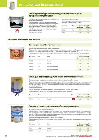 Эмаль противокоррозионная алкидная Panssarimaali, база С,
прозрачная полуглянцевая
Алкидная краска, содержащая активный противо-
коррозионный пигмент.
Предназначена для окраски загрунтованных
оцинкованных, алюминиевых и стальных поверх-
ностей, а также окрашенных ранее алкидной
краской наружных поверхностей. Применяется
для металлических крыш, водосточных труб и
желобов, металлических сливов, перил и других
металлоконструкций.
Расход: 1 л/8–12 кв. м
Производитель: Финляндия.
Сопутствующие: кисти, валики, ванночки, лента
малярная, грунт «Ростекс Супер».
Код товара Объем Цена за штуку, руб.
розничная по карте
128602 2,7 л 1496 1421
128603 9 л 4499 4274
Краска для печей Ecoterra матовая
Водоразбавляемая акриловая термостойкая эмаль.
Предназначена для окраски оштукатуренных, каменных и кирпичных печей. Выдерживает нагревание
до +400о
С. Расход на один слой: 200 г/кв. м в зависимости от фактуры поверхности.
Производитель: Россия. Сопутствующие: кисти, валики, стержень телескопический, лента малярная.
Код товара Вес Цвет Цена за штуку, руб.
розничная по карте
104083 1 кг белый 99 94
104084 2,5 кг белый 214 203
104085 1 кг красно-коричневый 99 94
104086 2,5 кг красно-коричневый 214 203
Эмаль для радиаторов в/д Aura Luxpro Thermo полуматовая
Быстросохнущая водоразбавляемая акриловая эмаль для радиаторов без запаха.
Предназначена для окраски радиаторов, труб водяного отопления и водоснабжения, а также деревянных
и загрунтованных металлических элементов и изделий (плинтусы, наличники, подоконники, откосы и
т. д.). Жаростойкость до +120°С. Устойчива к многократному мытью, не желтеет. Не содержит органиче-
ских растворителей.
Для внутренних работ.
Состав: акриловая дисперсия, пигменты, наполнители, вода. Расход: 1 л/8–10 кв. м.
Производитель: Россия. Сопутствующие: кисти, валики, лента малярная.
Код товара Объем Баллы Цена за штуку, руб.
розничная по карте
125195 0,9 л белый 0,5 406 384
Эмаль для радиаторов алкидная «Текс» полуглянцевая
Быстровысыхающая термостойкая эмаль.
Предназначена для окраски батарей и радиаторов, труб системы водяного отопления, эксплуатируемых
при температуре не выше +100°С, а также применима для окраски металлических и деревянных поверх-
ностей. Не желтеет, обладает хорошей укрывающей способностью, имеет отличную удобонаносимость и
высокие декоративные свойства, легко моется.
Для внутренних и наружных работ. Расход: 0,55 кг/6 кв.м.
Производитель: Россия. Сопутствующие: кисти, валики, уайт-спирит для промывки инструмента, лента
малярная.
Код товара Вес Цвет Цена за штуку, руб.
розничная по карте
125197 0,55 кг белый 189 179
128599 0,9 кг белый 304 288
Эмали для радиаторов, рам и печей
154
03 | лакокрасочные материалы
Цены указаны на 1 марта 2014 года.
Актуальные цены и наличие товара уточняйте на сайте www.petrovichstd.ru.
 