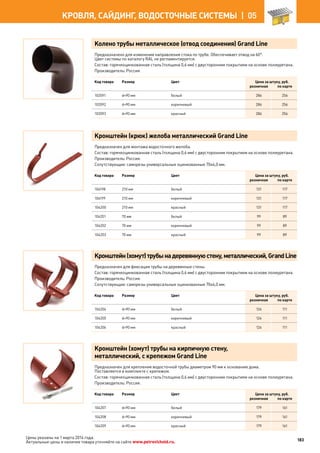 Колено трубы металлическое (отвод соединения) Grand Line
Предназначено для изменения направления стока по трубе. Обеспечивает отвод на 60°.
Цвет системы по каталогу RAL не регламентируется.
Состав: горячеоцинкованная сталь (толщина 0,6 мм) с двусторонним покрытием на основе полиуретана.
Производитель: Россия.
Код товара Размер Цвет Цена за штуку, руб.
розничная по карте
103591 d=90 мм белый 286 256
103592 d=90 мм коричневый 286 256
103593 d=90 мм красный 286 256
Кронштейн (крюк) желоба металлический Grand Line
Предназначен для монтажа водосточного желоба.
Состав: горячеоцинкованная сталь (толщина 0,6 мм) с двусторонним покрытием на основе полиуретана.
Производитель: Россия.
Сопутствующие: саморезы универсальные оцинкованные 70х4,0 мм.
Код товара Размер Цвет Цена за штуку, руб.
розничная по карте
104198 210 мм белый 131 117
104199 210 мм коричневый 131 117
104200 210 мм красный 131 117
104201 70 мм белый 99 89
104202 70 мм коричневый 99 89
104203 70 мм красный 99 89
Кронштейн(хомут)трубынадеревяннуюстену,металлический,GrandLine
Предназначен для фиксации трубы на деревянные стены.
Состав: горячеоцинкованная сталь (толщина 0,6 мм) с двусторонним покрытием на основе полиуретана.
Производитель: Россия.
Сопутствующие: саморезы универсальные оцинкованные 70х4,0 мм.
Код товара Размер Цвет Цена за штуку, руб.
розничная по карте
104204 d=90 мм белый 124 111
104205 d=90 мм коричневый 124 111
104206 d=90 мм красный 124 111
Кронштейн (хомут) трубы на кирпичную стену,
металлический, с крепежом Grand Line
Предназначен для крепления водосточной трубы диаметром 90 мм к основанию дома.
Поставляется в комплекте с крепежом.
Состав: горячеоцинкованная сталь (толщина 0,6 мм) с двусторонним покрытием на основе полиуретана.
Производитель: Россия.
Код товара Размер Цвет Цена за штуку, руб.
розничная по карте
104207 d=90 мм белый 179 161
104208 d=90 мм коричневый 179 161
104209 d=90 мм красный 179 161
183
КРОВЛЯ, САЙДИНГ, ВОДОСТОЧНЫЕ СИСТЕМЫ |  05
Цены указаны на 1 марта 2014 года.
Актуальные цены и наличие товара уточняйте на сайте www.petrovichstd.ru.
 