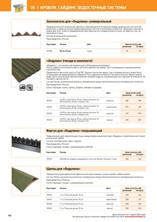 Заполнитель для «Ондулина» универсальный
Предназначен для заполнения просвета, образующегося на карнизе между кровельным листом и об-
решеткой, а также на коньке между кровельным листом и коньковым элементом. Закрывать просветы
нужно для того, чтобы в подкровельное пространство не попадала влага и пыль, не заметал снег, не
проникали птицы.
Состав: вспененный полиэтилен.
Производитель: Россия.
Код товара Размер Цвет Цена за штуку, руб.
розничная по карте
102788 85 см х 25 мм серый 39 37
«Ондулин» (гвозди в комплекте)
«Ондулин» – это волнистый кровельный и облицовочный материал.
Листы широко используются как в частной и дачной застройке, так и в жилищном и промышленном
строительстве.
Применяется при углах ската от 5 до 90°. Хорошо гнется как вдоль, так и поперек волны и может быть
использован на криволинейных поверхностях с радиусом изгиба от 5 метров и больше. Кроме кровли
может быть использован при изготовлении заборов и других ограждающих конструкций. В комплекте 20
гвоздей к одному листу .
Состав: битум, целлюлозные волокна, минеральные вещества (наполнитель) и минеральные пигменты.
Производитель: Россия.
Сопутствующие: конек, щипец, ендова, ножовка по дереву.
Код товара Размер Цвет Цена за лист, руб.
розничная по карте
105324
2х0,95 м. Шаг волны 95 мм, количество волн 10,
высота волны 36 мм, толщина 3 мм
зеленый 389 389
105325
2х0,95 м. Шаг волны 95 мм, количество волн 10,
высота волны 36 мм, толщина 3 мм
коричневый 379 379
105326
2х0,95 м. Шаг волны 95 мм, количество волн 10,
высота волны 36 мм, толщина 3 мм
красный 379 379
105327
2х0,95 м. Шаг волны 95 мм, количество волн 10,
высота волны 36 мм, толщина 3 мм
черный 359 359
Фартук для «Ондулина» покрывающий
Предназначен для герметизации стыка между кровельными листами «Ондулин» и вертикальной стеной
или печной трубой.
Состав: полипропилен. Цвет: черный.
Производитель: Россия.
Сопутствующие: гвозди с закрывающей шляпкой.
Код товара Размер Цена за штуку, руб.
розничная по карте
109072 940х260 мм. Ширина покрываемого участка: 846 мм. Толщина: 1,4 мм 280 266
Щипец для «Ондулина»
Предназначен для оформления фронтонного свеса кровли, конька кровли, ребер кровли.
Состав: битум, целлюлозные волокна, минеральные вещества (наполнитель) и минеральные пигменты.
Производитель: Польша.
Сопутствующие: гвозди с закрывающей шляпкой.
Код товара Размер Цвет Цена за штуку, руб.
розничная по карте
109636 1,1 м. Полезная длина: 95 см зеленый 258 244
109637 1,1 м. Полезная длина: 95 см коричневый 248 234
109638 1,1 м. Полезная длина: 95 см красный 248 234
109639 1,1 м. Полезная длина: 95 см черный 248 234
196
05 |  КРОВЛЯ, САЙДИНГ, ВОДОСТОЧНЫЕ СИСТЕМЫ
Цены указаны на 1 марта 2014 года.
Актуальные цены и наличие товара уточняйте на сайте www.petrovichstd.ru.
 