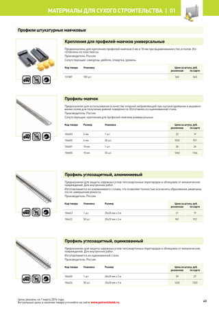 Крепления для профилей-маячков универсальные
Предназначены для крепления профилей-маячков 6 мм и 10 мм при выравнивании стен и полов. Из-
готовлены из пластмассы.
Производитель: Россия.
Сопутствующие: саморезы, дюбели, отвертка, уровень.
Код товара Упаковка Цена за штуку, руб.
розничная по карте
131587 100 шт. 362 343
Профиль-маячок
Предназначен для использования в качестве опорной направляющей при оштукатуривании и выравни-
вании полов для получения ровной поверхности. Изготовлен из оцинкованной стали.
Производитель: Россия.
Сопутствующие: крепления для профилей-маячков универсальные.
Код товара Размер Упаковка Цена за штуку, руб.
розничная по карте
106603 6 мм 1 шт. 22 19
106602 6 мм 50 шт. 1032 921
106601 10 мм 1 шт. 26 24
106600 10 мм 50 шт. 1262 1164
Профиль углозащитный, алюминиевый
Предназначен для защиты наружных углов гипсокартонных перегородок и облицовок от механических
повреждений. Для внутренних работ.
Изготавливается из алюминиевого сплава, что позволяет полностью исключить образование ржавчины
после завершения ремонта.
Производитель: Россия.
Код товара Упаковка Размер Цена за штуку, руб.
розничная по карте
106623 1 шт. 20х20 мм х 3 м 21 19
106622 50 шт. 20х20 мм х 3 м 961 912
Профиль углозащитный, оцинкованный
Предназначен для защиты наружных углов гипсокартонных перегородок и облицовок от механических
повреждений. Для внутренних работ.
Изготавливается из оцинкованной стали.
Производитель: Россия.
Код товара Упаковка Размер Цена за штуку, руб.
розничная по карте
106625 1 шт. 20х20 мм х 3 м 29 27
106624 50 шт. 20х20 мм х 3 м 1432 1322
Профили штукатурные маячковые
43
МАТЕРИАЛЫ для сухого строительства |  01
Цены указаны на 1 марта 2014 года.
Актуальные цены и наличие товара уточняйте на сайте www.petrovichstd.ru.
 