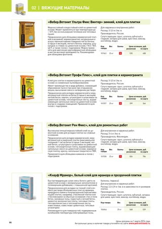 Цены указаны на 1 марта 2014 года.
Актуальные цены и наличие товара уточняйте на сайте www.petrovichstd.ru.
«Вебер.Ветонит Ультра Фикс Винтер» зимний, клей для плитки
Морозостойкий и водостойкий клей на цементной
основе. Может применяться при температурах до
– 10°С без использования тепляков или тепловых
пушек.
Предназначен для облицовки керамической плит-
кой и мозаикой, керамогранитом, натуральным и
искусственным камнем поверхностей из бетона
(старше 6 месяцев), легкого бетона, кирпича, шту-
катурок и стяжек на цементной основе, ГКЛ, ГВЛ,
ЦСП, а также полов с подогревом. Можно приме-
нять для крепления крупноформатной облицовки
в местах высокой проходимости. Рекомендован
для облицовки фонтанов.
Для наружных и внутренних работ.
Расход: 3-3,5 кг /кв. м.
Производитель: Россия.
Сопутствующие: грунт, шпатель зубчатый и
гладкий, затирка для швов, крестики, миксер,
контейнер, ведро.
Код
товара
Вес Баллы Цена за мешок, руб.
розничная по карте
101563 25 кг 3 535 488
«Вебер.Ветонит Профи Плюс», клей для плитки и керамогранита
Клей для плитки и керамогранита на цементной
основе со сниженным пылеобразованием.
Имеет преимущество в виде добавки, снижающей
образование пыли в три раза при открывании
мешка, высыпании смеси и затворении раствора.
Предназначен для укладки керамической и кера-
могранитной плитки на бетон (старше 4 месяцев),
легкий бетон, кирпич, штукатурки и шпаклевки на
цементной основе, гипсокартонные листы, вырав-
нивающие напольные смеси на цементной основе
внутри и снаружи помещений. Применяется для
полов с подогревом.
Расход: 3-3,5 кг /кв. м.
Производитель: Россия.
Сопутствующие: грунт, шпатель зубчатый и
гладкий, затирка для швов, крестики, миксер,
контейнер, ведро.
Код
товара
Вес Баллы Цена за мешок, руб.
розничная по карте
101557 25 кг 3 399 364
«Вебер.Ветонит Рен Фикс», клей для ремонтных работ
Высокоэластичный морозостойкий клей на це-
ментной основе для укладки плитки на сложные
основания.
Предназначен для укладки керамической, кера-
могранитной и каменной плитки (максимальной
толщиной 1 см) на бетон (старше 3 месяцев), лег-
кий бетон, штукатурки и шпаклевки на цементной
основе, гипсокартонные плиты, выравнивающие
напольные смеси на цементной основе, керамиче-
скую плитку, краску, напольные покрытия из ПВХ.
Применяется для облицовки каминов и полов с
подогревом.
Для внутренних и наружных работ.
Расход: 3-4 кг /кв. м.
Производитель: Финляндия.
Сопутствующие: грунт, шпатель зубчатый и
гладкий, затирка для швов, крестики, миксер,
контейнер, ведро.
Код
товара
Вес Баллы Цена за мешок, руб.
розничная по карте
101558 25 кг 1 826 784
«Кнауф Мрамор», белый клей для мрамора и прозрачной плитки
Быстротвердеющая сухая смесь белого цвета на
цементной основе с минеральным заполнителем и
полимерными добавками, с повышенной адгезией.
Предназначена для укладки на тонкий слой кле-
евого раствора облицовочных плит из мрамора,
природного камня и полупрозрачной (просвечива-
ющей) плитки, например, стеклянной плитки или
стекломозаики на обычные основания стен и пола:
бетон, наливные полы, пористый и легкий бетон,
цементно-волокнистые плиты, гипсовые плиты,
гипсоволокнистые и гипсокартонные листы,
известковые, известково-цементные, гипсовые
штукатурки.
Рекомендуется для поверхностей, подверженным
колебаниям температуры (обогреваемые полы,
балконы, террасы).
Для внутренних и наружных работ.
Расход: 2,3–2,9 кг /кв. м в зависимости от размеров
плитки.
Производитель: Россия.
Сопутствующие: грунт, шпатель зубчатый, затирка
для швов, крестики, миксер, контейнер, ведро.
Код товара Вес Цена за мешок, руб.
розничная по карте
104844 25 кг 568 539
66
02 |  Вяжущие материалы
 