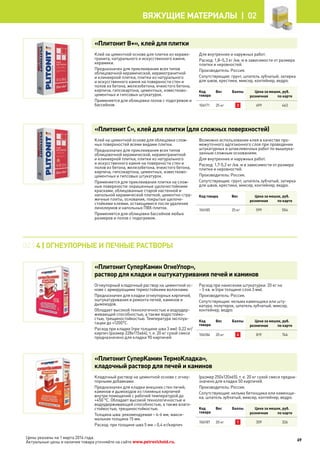 Цены указаны на 1 марта 2014 года.
Актуальные цены и наличие товара уточняйте на сайте www.petrovichstd.ru.
«Плитонит В+», клей для плитки
Клей на цементной основе для плитки из керамо-
гранита, натурального и искусственного камня,
керамики.
Предназначен для приклеивания всех типов
облицовочной керамической, керамогранитной
и клинкерной плитки, плитки из натурального
и искусственного камня на поверхности стен и
полов из бетона, железобетона, ячеистого бетона,
кирпича, гипсокартона, цементных, известково-
цементных и гипсовых штукатурок.
Применяется для облицовки полов с подогревом и
бассейнов.
Для внутренних и наружных работ.
Расход: 1,8–5,3 кг /кв. м в зависимости от размера
плитки и неровностей.
Производитель: Россия.
Сопутствующие: грунт, шпатель зубчатый, затирка
для швов, крестики, миксер, контейнер, ведро.
Код
товара
Вес Баллы Цена за мешок, руб.
розничная по карте
106171 25 кг 3 499 463
«Плитонит С», клей для плитки (для сложных поверхностей)
Клей на цементной основе для облицовки слож-
ных поверхностей всеми видами плитки.
Предназначен для приклеивания всех типов
облицовочной керамической, керамогранитной
и клинкерной плитки, плитки из натурального
и искусственного камня на поверхности стен и
полов из бетона, железобетона, ячеистого бетона,
кирпича, гипсокартона, цементных, известково-
цементных и гипсовых штукатурок.
Применяется для приклеивания плитки на слож-
ные поверхности: окрашенные щелочестойкими
красками, облицованные старой настенной и
напольной керамической плиткой, цементно-стру-
жечные плиты, основания, покрытые щелоче-
стойкими клеями, остающимися после удаления
линолеумов и напольных ПВХ-плиток.
Применяется для облицовки бассейнов любых
размеров и полов с подогревом.
Возможно использование клея в качестве про-
межуточного адгезионного слоя при проведении
штукатурных и шпаклевочных работ по вышеука-
занным сложным основаниям.
Для внутренних и наружных работ.
Расход: 1,7-5,2 кг /кв. м в зависимости от размера
плитки и неровностей.
Производитель: Россия.
Сопутствующие: грунт, шпатель зубчатый, затирка
для швов, крестики, миксер, контейнер, ведро.
Код товара Вес Цена за мешок, руб.
розничная по карте
106185 25 кг 599 554
02 | 4 | ОГНЕУПОРНЫЕ И ПЕЧНЫЕ РАСТВОРЫ
«Плитонит СуперКамин ОгнеУпор»,
раствор для кладки и оштукатуривания печей и каминов
Огнеупорный кладочный раствор на цементной ос-
нове с армирующими термостойкими волокнами.
Предназначен для кладки огнеупорных кирпичей,
оштукатуривания и ремонта печей, каминов и
дымоходов.
Обладает высокой технологичностью и водоудер-
живающей способностью, а также водостойко-
стью, трещиностойкостью. Температура эксплуа-
тации до +1200°С.
Расход при кладке (при толщине шва 3 мм): 0,22 кг/
кирпич (размер 228х115х64), т. е. 20 кг сухой смеси
предназначено для кладки 90 кирпичей.
Расход при нанесении штукатурки: 20 кг на
~ 5 кв. м (при толщине слоя 3 мм).
Производитель: Россия.
Сопутствующие: кельма каменщика или шту-
катура, полутерок, шпатель зубчатый, миксер,
контейнер, ведро.
Код
товара
Вес Баллы Цена за мешок, руб.
розничная по карте
106186 20 кг 4 819 746
«Плитонит СуперКамин ТермоКладка»,
кладочный раствор для печей и каминов
Кладочный раствор на цементной основе с огнеу-
порными добавками.
Предназначен для кладки внешних стен печей,
каминов и дымоходов из глиняных кирпичей
внутри помещений с рабочей температурой до
+450 °С. Обладает высокой технологичностью и
водоудерживающей способностью, а также влаго-
стойкостью, трещиностойкостью.
Толщина шва: рекомендуемая – 4-6 мм, макси-
мальная толщина 15 мм.
Расход: при толщине шва 5 мм – 0,4 кг/кирпич
(размер 250х120х65), т. е. 20 кг сухой смеси предна-
значено для кладки 50 кирпичей.
Производитель: Россия.
Сопутствующие: кельма бетонщика или каменщи-
ка, шпатель зубчатый, миксер, контейнер, ведро.
Код
товара
Вес Баллы Цена за мешок, руб.
розничная по карте
106187 20 кг 1 359 326
69
Вяжущие материалы |  02
 
