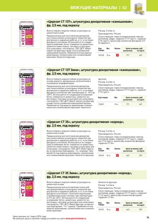 Цены указаны на 1 марта 2014 года.
Актуальные цены и наличие товара уточняйте на сайте www.petrovichstd.ru.
«Церезит CT 137», штукатурка декоративная «камешковая»,
фр. 2,5 мм, под окраску
Влагостойкая и морозостойкая штукатурка на
цементной основе.
Предназначена для изготовления декоратив-
ных тонкослойных штукатурных покрытий при
внутренних и наружных работах, в т.ч. в системах
фасадного утепления. Используется по следую-
щим основаниям: бетон, поверхности цементных,
цементно-известковых, гипсовых штукатурок
или шпаклевок, гипсокартон, ГВЛ, ДСП. Имеет
зернистую фактуру в виде плотно уложенной
камешковой крошки. Применяется под окраску
акриловыми, силикатными или силиконовыми
красками. Наносится вручную.
Расход: 3 кг/кв. м.
Производитель: Россия.
Сопутствующие: терка полиуретановая, миксер,
контейнер, ведро, «Церезит CT17 грунт», «Церезит
CT16 грунт», краска в/д силикатная фасадная «CT
54 Церезит».
Код
товара
Вес Баллы Цена за мешок, руб.
розничная по карте
109238 25 кг 3 771 667
«Церезит CT 137 Зима», штукатурка декоративная «камешковая»,
фр. 2,5 мм, под окраску
Влагостойкая и морозостойкая штукатурка на
основе цемента, минеральных заполнителей и
полимерных модификаторов.
Предназначена для изготовления декоратив-
ных тонкослойных штукатурных покрытий при
внутренних и наружных работах, в т.ч. в системах
фасадного утепления при температурах от -10°С до
+20°С. Используется по следующим основаниям:
бетон, поверхности цементных, цементно-из-
вестковых, гипсовых штукатурок или шпаклевок,
гипсокартон, ГВЛ, ДСП. Имеет зернистую фактуру
в виде плотно уложенной камешковой крошки.
Применяется под окраску акриловыми, силикат-
ными или силиконовыми красками. Наносится
вручную.
Расход: 3 кг/кв. м.
Производитель: Россия.
Сопутствующие: терка полиуретановая, миксер,
контейнер, ведро, «Церезит CT17 грунт», «Церезит
CT16 грунт».
Код товара Вес Цена за мешок, руб.
розничная по карте
132867 25 кг 771 667
«Церезит CT 35», штукатурка декоративная «короед»,
фр. 2,5 мм, под окраску
Влагостойкая и морозостойкая штукатурка на
цементной основе.
Предназначена для изготовления декоратив-
ных тонкослойных штукатурных покрытий при
внутренних и наружных работах, в т.ч. в системах
фасадного утепления. Используется по следую-
щим основаниям: бетон, поверхности цементных,
цементно-известковых, гипсовых штукатурок или
шпаклевок, гипсокартон, ГВЛ, ДСП. Имеет факту-
ру, исчерченную бороздками – т.н. «короед». При-
меняется под окраску акриловыми, силикатными
или силиконовыми красками. Наносится вручную.
Расход: 2 кг/кв. м.
Производитель: Россия.
Сопутствующие: терка полиуретановая, миксер,
контейнер, ведро, «Церезит CT17 грунт», «Цере-
зит CT16 грунт», краска в/д силикатная фасадная
«Церезит CT 54».
Код
товара
Вес Баллы Цена за мешок, руб.
розничная по карте
109240 25 кг 3 643 557
«Церезит CT 35 Зима», штукатурка декоративная «короед»,
фр. 2,5 мм, под окраску
Влагостойкая и морозостойкая штукатурка на
цементной основе.
Предназначена для изготовления тонкослой-
ных декоративных штукатурных покрытий при
внутренних и наружных работах, в т.ч. в системах
фасадного утепления с пенополистирольными
и минераловатными плитами, при температурах
от 0°С до +20°С. Используется по следующим
основаниям: бетон, цементные, цементно-из-
вестковые, гипсовые штукатурки или шпаклевки,
гипсокартон, ГВЛ, ДСП. Имеет фактуру, исчерчен-
ную бороздками – т.н. “короед”. Применяется под
окраску акриловыми, силикатными или силиконо-
выми красками.
Наносится вручную.
Расход: 2 кг/кв.м.
Производитель: Россия.
Сопутствующие: терка полиуретановая, миксер,
контейнер, ведро, «Церезит CT 17 грунт», «Церезит
CT 16 грунт», краска в/д силикатная фасадная
«Церезит CT 54».
Код
товара
Вес Баллы Цена за мешок, руб.
розничная по карте
125475 25 кг 3 643 557
75
Вяжущие материалы |  02
 
