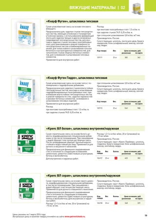 Цены указаны на 1 марта 2014 года.
Актуальные цены и наличие товара уточняйте на сайте www.petrovichstd.ru.
«Кнауф Фуген», шпаклевка гипсовая
Сухая шпаклёвочная смесь на основе гипсового
вяжущего.
Предназначена для, заделки стыков гипсокартон-
ных листов, имеющих утонённую и полукруглую
утонённую кромку, с использованием армирующей
ленты для заделки трещин и других возможных
повреждений гипсокартонных листов, для мон-
тажа и заделки стыков гипсовых пазогребневых
плит, для приклеивания к ровной поверхности
гипсокартонных листов и комбинированных па-
нелей, для тонкослойного шпаклевания плоских
бетонных и оштукатуренных поверхностей, для
заполнения стыков сборных бетонных элемен-
тов, для склеивания и шпаклевания гипсовых
элементов.
Применяется для внутренних работ.
Расход:
при монтаже пазогребневых плит: 1,5 кг/кв. м.
при заделке стыков ГКЛ: 0,25 кг/кв. м.
при сплошном шпаклевании: 0,8 кг/кв. м/1 мм.
Производитель: Россия.
Сопутствующие: шпатель, лента для швов, бумага
наждачная, блок шлифовальный, миксер, контей-
нер, ведро.
Код товара Вес Цена за мешок, руб.
розничная по карте
109171 25 кг 382 362
«Кнауф Фуген Гидро», шпаклевка гипсовая
Сухая шпаклевочная смесь на основе гипса с по-
лимерными и гидрофобными добавками.
Предназначена для заделки стыков влагостойких
гипсокартонных листов, монтажа и шпаклевания
гидрофобизированных пазогребневых плит, при-
клеивания влагостойких гипсокартонных листов
к ровной поверхности стен, заделки неровностей
и раковин бетонных элементов, склеивания и
шпаклевания гипсовых изделий.
Применяется для внутренних работ.
Расход:
при монтаже пазогребневых плит: 1,5 кг/кв. м.
при заделке стыков ГКЛ: 0,25 кг/кв. м.
при сплошном шпаклевании: 0,8 кг/кв. м/1 мм.
Производитель: Россия.
Сопутствующие: шпатель, лента для швов, бумага
наждачная, блок шлифовальный, миксер, контей-
нер, ведро.
Код товара Вес Цена за мешок, руб.
розничная по карте
109172 25 кг 1041 988
«Крепс ВЛ белая», шпаклевка внутреняя/наружная
Сухая строительная смесь на основе белого це-
мента, модифицированная специальными добав-
ками, в том числе полимерными. При смешивании
с водой образует пластичную растворную смесь.
После затвердевания образует прочный морозо-
стойкий и водостойкий раствор. Применяется для
ручного и машинного нанесения.
Предназначена для финишного выравнивания
стен и потолков по следующим основаниям:
цементным, цементно-известковым штукатуркам,
бетону и железобетону.
Для внутренних и наружных работ.
Расход: 1,3-1,4 кг/кв. м/мм, 20 кг (упаковка) на
~15 кв. м/мм.
Производитель: Россия.
Сопутствующие: грунт «Крепс Праймер», шпатель,
гладилка, бумага наждачная, блок шлифовальный,
миксер, контейнер, ведро.
Код
товара
Вес Баллы Цена за мешок, руб.
розничная по карте
104157 20 кг 1 403 382
«Крепс ВЛ серая», шпаклевка внутренняя/наружная
Сухая строительная смесь на основе серого цемен-
та, модифицированная специальными добавками,
в том числе полимерными. При смешивании с
водой образует пластичную растворную смесь.
Применяется для ручного и машинного нанесения.
Предназначена для финишного выравнивания
стен и потолков по следующим основаниям:
цементным, цементно-известковым штукатуркам;
бетону и железобетону. Для внутренних и наруж-
ных работ.
Расход: 1,3-1,4 кг/кв. м/ мм, 20 кг (упаковка) на
~15 кв. м/ мм.
Производитель: Россия.
Сопутствующие: грунт «Крепс Праймер», шпатель,
гладилка, бумага наждачная, блок шлифовальный,
миксер, контейнер, ведро.
Код
товара
Вес Баллы Цена за мешок, руб.
розничная по карте
104158 20 кг 1 348 329
79
Вяжущие материалы |  02
 