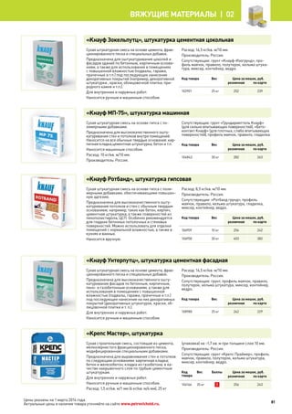 Цены указаны на 1 марта 2014 года.
Актуальные цены и наличие товара уточняйте на сайте www.petrovichstd.ru.
«Кнауф Зокельпутц», штукатурка цементная цокольная
Сухая штукатурная смесь на основе цемента, фрак-
ционированного песка и специальных добавок.
Предназначена для оштукатуривания цоколей и
фасадов зданий по бетонным, кирпичным основа-
ниям, а также для использования в помещениях
с повышенной влажностью (подвалы, гаражи,
прачечные и т.п.) под последующее нанесение
декоративных покрытий (например, декоративной
штукатурки , краски, облицовочной плитки, при-
родного камня и т.п.).
Для внутренних и наружных работ.
Наносится ручным и машинным способом.
Расход: 16,5 кг/кв. м/10 мм.
Производитель: Россия.
Сопутствующие: грунт «Кнауф-Изогрунд», про-
филь маячок, правило, полутерок, кельма штука-
тура, миксер, контейнер, ведро.
Код товара Вес Цена за мешок, руб.
розничная по карте
102901 25 кг 252 239
«Кнауф МП-75», штукатурка машинная
Сухая штукатурная смесь на основе гипса с по-
лимерными добавками.
Предназначена для высококачественного ошту-
катуривания стен и потолков внутри помещений.
Наносится на все обычные твердые основания: кир-
пичная кладка,цементная штукатурка, бетон и т.п.
Наносится машинным способом.
Расход: 10 кг/кв. м/10 мм.
Производитель: Россия.
Сопутствующие: грунт «Грундирмиттель Кнауф»
(для сильно впитывающих поверхностей), «Бето-
контакт Кнауф» (для плотных, слабо впитывающих
поверхностей), профиль маячок, правило, гладилка.
Код товара Вес Цена за мешок, руб.
розничная по карте
104843 30 кг 282 263
«Кнауф Ротбанд», штукатурка гипсовая
Сухая штукатурная смесь на основе гипса с поли-
мерными добавками, обеспечивающими повышен-
ную адгезию.
Предназначена для высококачественного ошту-
катуривания потолков и стен с обычным твердым
основанием, например, таких как бетон, кирпич,
цементная штукатурка, а также поверхностей из
пенополистирола, ЦСП. Особенно рекомендуется
для гладких бетонных потолочных и стеновых
поверхностей. Можно использовать для отделки
помещений с нормальной влажностью, а также в
кухнях и ванных.
Наносится вручную.
Расход: 8,5 кг/кв. м/10 мм.
Производитель: Россия.
Сопутствующие: «Ротбанд грунд», профиль
маячок, правило, кельма штукатура, гладилка,
миксер, контейнер, ведро.
Код товара Вес Цена за мешок, руб.
розничная по карте
106959 10 кг 256 242
106958 30 кг 403 382
«Кнауф Унтерпутц», штукатурка цементная фасадная
Сухая штукатурная смесь на основе цемента, фрак-
ционированного песка и специальных добавок.
Предназначена для высококачественного ошту-
катуривания фасадов по бетонным, кирпичным,
пено- и газобетонным основаниям, а также для
использования в помещениях с повышенной
влажностью (подвалы, гаражи, прачечные и т.п.)
под последующее нанесение на них декоративных
покрытий (декоративных штукатурок, краски, об-
лицовочной плитки и т. п.).
Для внутренних и наружных работ.
Наносится ручным и машинным способом.
Расход: 16,5 кг/кв. м/10 мм.
Производитель: Россия.
Сопутствующие: грунт, профиль маячок, правило,
полутерок, кельма штукатура, миксер, контейнер,
ведро.
Код товара Вес Цена за мешок, руб.
розничная по карте
108980 25 кг 242 229
«Крепс Мастер», штукатурка
Сухая строительная смесь, состоящая из цемента,
мелкозернистого фракционированного песка,
модифицированная специальными добавками.
Предназначена для выравнивания стен и потолков
по следующим основаниям: кирпичная кладка;
бетон и железобетон; кладка из газобетона; в ка-
честве накрывочного слоя по грубым цементным
штукатуркам.
Для внутренних и наружных работ.
Наносится ручным и машинным способом.
Расход: 1,5 кг/кв. м/1 мм (6 кг/кв. м/4 мм), 25 кг
(упаковка) на ~1,7 кв. м при толщине слоя 10 мм.
Производитель: Россия.
Сопутствующие: грунт «Крепс Праймер», профиль
маячок, правило, полутерок, кельма штукатура,
миксер, контейнер, ведро.
Код
товара
Вес Баллы Цена за мешок, руб.
розничная по карте
104166 25 кг 1 256 243
81
Вяжущие материалы |  02
 