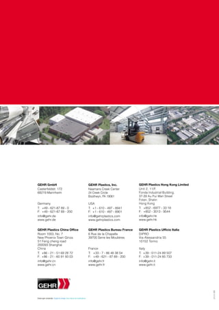 GEHR GmbH                                                                   GEHR Plastics, Inc.           GEHR Plastics Hong Kong Limited
Casterfeldstr. 172                                                          Naamans Creek Center          Unit 2, 11/F,
68219 Mannheim                                                              24 Creek Circle               Fonda Industrial Building,
                                                                            Boothwyn, PA 19061            37-39 Au Pui Wan Street
                                                                                                          Fotan, Shatin
Germany                                                                     USA                           Hong Kong
T: +49 - 621-87 89 - 0                                                      T: +1 - 610 - 497 - 8941      T: +852 - 6977 - 33 18
F: +49 - 621-87 89 - 200                                                    F: +1 - 610 - 497 - 8901      F: +852 - 3013 - 9544
info@gehr.de                                                                info@gehrplastics.com         info@gehr.hk
www.gehr.de                                                                 www.gehrplastics.com          www.gehr.hk


GEHR Plastics China Office                                                  GEHR Plastics Bureau France   GEHR Plastics Ufficio Italia
Room 1003, No. 7                                                            6 Rue de la Chapelle          DIPRO
New Phoenix Town Ginza                                                      39700 Serre les Moulières     Via Alessandria 55
51 Feng cheng road                                                                                        10152 Torino
200093 Shanghai
China                                                                       France                        Italy
T: +86 - 21 - 51 69 28 72                                                   T: +33 - 7 - 86 48 38 04      T: +39 - 011-24 89 507
F: +86 - 21 - 60 91 93 03                                                   F: +49 - 621 - 87 89 - 200    F: +39 - 011-24 85 733
info@gehr.cn                                                                info@gehr.fr                  info@gehr.it
www.gehr.cn                                                                 www.gehr.fr                   www.gehr.it
                                                                                                                                            3.11.11. STO




Änderungen vorbehalten. Subject to change. Sous réserve de modifications.
 