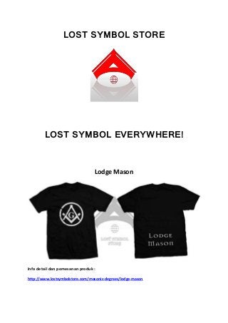 LOST SYMBOL STORE
LOST SYMBOL EVERYWHERE!
Lodge Mason
Info detail dan pemesanan produk :
http://www.lostsymbolstore.com/masonic-degrees/lodge-mason
 