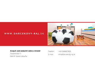 W W W . D A R C E K O V Y - R A J . S K
Ecopuf, svet sedacích vakov a kresiel
Továrenská 11
064 01 Stará Ľubovňa
Telefón:
E-mail:
+421948807895
info@darcekovy-raj.sk
 