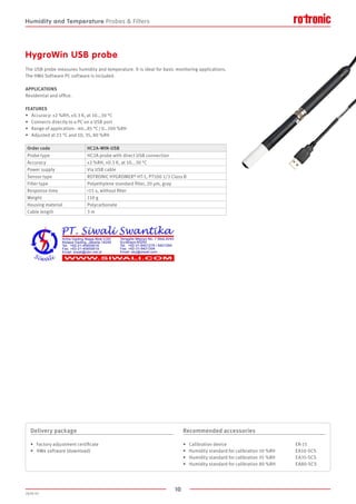 10
2020-V1
FEATURES
•	 Accuracy: ±2 %RH, ±0.3 K, at 10...30 °C
•	 Connects directly to a PC on a USB port
•	 Range of application: -40…85 °C / 0…100 %RH
•	 Adjusted at 23 °C and 10, 35, 80 %RH
The USB probe measures humidity and temperature. It is ideal for basic monitoring applications.
The HW4 Software PC software is included.
APPLICATIONS
Residential and office.
HygroWin USB probe
Order code HC2A-WIN-USB
Probe type HC2A probe with direct USB connection
Accuracy ±2 %RH, ±0.3 K, at 10...30 °C
Power supply Via USB cable
Sensor type ROTRONIC HYGROMER® HT-1, PT100 1/3 Class B
Filter type Polyethylene standard filter, 20 µm, gray
Response time 15 s, without filter
Weight 110 g
Housing material Polycarbonate
Cable length 3 m
Delivery package
•	 Factory adjustment certificate
•	 HW4 software (download)
Recommended accessories
•	 Calibration device					 ER-15
•	 Humidity standard for calibration 10 %RH	 EA10-SCS
•	 Humidity standard for calibration 35 %RH	 EA35-SCS
•	 Humidity standard for calibration 80 %RH	 EA80-SCS
Humidity and Temperature Probes  Filters
 