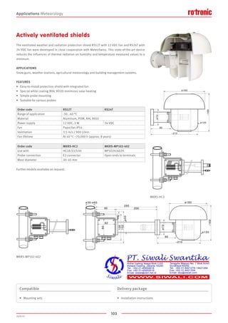 103
2020-V1
MKRS-HC2
MKRS-MP102-402
Actively ventilated shields
The ventilated weather and radiation protection shield RS12T with 12 VDC fan and RS24T with
24 VDC fan were developed in close cooperation with MeteoSwiss. This state-of-the-art device
reduces the influences of thermal radiation on humidity and temperature measured values to a
minimum.
APPLICATIONS
Snow guns, weather stations, agricultural meteorology and building management systems.
FEATURES
•	 Easy-to-install protection shield with integrated fan
•	 Special white coating (RAL 9010) minimizes solar heating
•	 Simple probe mounting
•	 Suitable for various probes
Further models available on request.
Order code RS12T RS24T
Range of application -30...60 °C
Material Aluminum, POM, RAL 9010
Power supply 12 VDC, 2 W 24 VDC
Fan Papst fan IP54
Ventilation 3.5 m/s / 900 l/min.
Fan lifetime At 40 °C ~70,000 h (approx. 8 years)
Order code MKRS-HC2 MKRS-MP102-402
Use with HC2A-S3/S3H MP102H/402H
Probe connection E2 connector Open ends to terminals
Mast diameter 30 - 65 mm
Compatible
•	 Mounting sets
Delivery package
•	 Installation instructions
Applications Meteorology
 