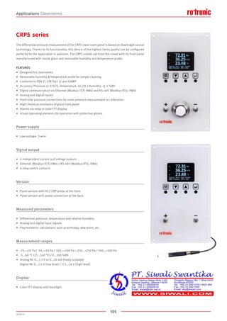 105
2020-V1
Applications Cleanrooms
CRP5 series
The differential pressure measurement of the CRP5 clean room panel is based on diaphragm sensor
technology. Thanks to its functionality, this device of the highest Swiss quality can be configured
perfectly for the application in question. The CRP5 stands out from the crowd with its front panel
manufactured with sturdy glass and removable humidity and temperature probe.
FEATURES
•	 Designed for cleanrooms
•	 Removable humidity  temperature probe for simple cleaning
•	 Conforms to FDA 21 CFR Part 11 and GAMP
•	 Accuracy: Pressure ±1.0 %FS, Temperature: ±0.2 K / Humidity: ±1.5 %RH
•	 Digital communication via Ethernet (Modbus TCP, HW4) and RS-485 (Modbus RTU, HW4)
•	 Analog and digital inputs
•	 Front-side pressure connections for room pressure measurement or calibration
•	 High chemical resistance of glass front panel
•	 Alarms via relay or color TFT display
•	 Visual operating elements for operation with protective gloves
Power supply
•	 Low-voltage: 3-wire
Signal output
•	 4 independent current and voltage outputs
•	 Ethernet (Modbus TCP, HW4) / RS-485 (Modbus RTU, HW4)
•	 6 relay switch contacts
Version
•	 Panel version with HC2-CRP probe at the front
•	 Panel version with probe connection at the back
Measured parameters
•	 Differential pressure, temperature and relative humidity
•	 Analog and digital input signals
•	 Psychrometric calculations such as enthalpy, dew point, etc.
Measurement ranges
•	 -25...+25 Pa / -50…+50 Pa / -100...+100 Pa / -250...+250 Pa / -500…+500 Pa
•	 -5...60 °C (23...140 °F) / 0...100 %RH
•	 Analog IN: 0...3.3 V or 0...24 mA (freely scalable)
	 Digital IN: 0...1.5 V (low level) / 3.5...24 V (high level)
Display
•	 Color TFT display with backlight
 