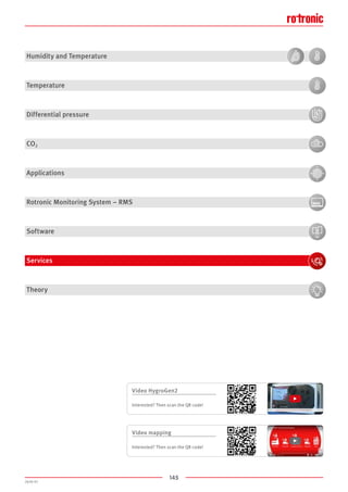145
2020-V1
Humidity and Temperature
Temperature
Differential pressure
CO2
Applications
Rotronic Monitoring System – RMS
Software
Services
Theory
Video mapping
Interested? Then scan the QR code!
Video HygroGen2
Interested? Then scan the QR code!
 