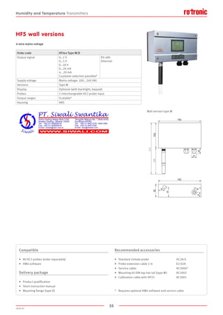 35
2020-V1
108
210
Wall version type W
Compatible
•	 All HC2 probes (order separately)
•	 HW4 software
Delivery package
•	 Product qualification
•	 Short instruction manual
•	 Mounting flange (type D)
Recommended accessories
•	 Standard climate probe				 HC2A-S
•	 Probe extension cable 2 m				 E2-02A
•	 Service cable:					AC3006*
•	 Mounting kit DIN top-hat rail (type W)		 AC5002
•	 Calibration cable with HP23	 		 AC2001
*	 Requires optional HW4 software and service cable
HF5 wall versions
4-wire mains voltage
Order code HF5xx Type W/D
Output signal 0…1 V
0…5 V	
0…10 V	
0…20 mA
4...20 mA	
Customer selection possible*
RS-485
Ethernet
Supply voltage Mains voltage: 100...240 VAC
Versions Type W
Display Optional (with backlight, keypad)
Probes 1 interchangeable HC2 probe input
Output ranges Scalable*
Housing ABS
Humidity and Temperature Transmitters
 