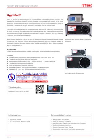 57
2020-V1
HygroGen2
Since its launch, the Rotronic HygroGen has defined the standard for portable humidity and
temperature calibration. Hundreds of users worldwide have identified that this tool for the rapid
generation of stable temperature and humidity conditions can save significant amounts of time in
performing calibrations of all types of humidity instruments from all manufacturers.
The HygroGen2 further satisfies the stringent demands of quality and compliance regulations with
its ability to calibrate instruments over their full working range, and is embraced throughout the
pharmaceutical industry as the leading instrument in its class and is favored in ISO 17025 humidity
calibration laboratories across the world.
Being portable and robust, it can be set up at the installation location allowing for complete system
qualification. The rock-solid stability, minimal thermal gradients and quick set-point changes of
HygroGen2-S are now replicated in a new family member: HygroGen2-XL, which boasts a chamber
with 10 times the capacity.
APPLICATIONS
On-site calibration solution for all users of humidity and temperature measuring equipment.
FEATURES
•	 Generates stable humidity and temperature conditions (±0.1 %RH, ±0.01 °C)
•	 Calibration solution for the laboratory and on-site
•	 Humidity equilibrium typically in only 5 minutes for HG2-S, 15 minutes for HG2-XL
•	 Calibrates multiple probes simultaneously
•	 «AutoCal» automatic calibration (optional)
•	 «Remote API» logging and control with third-party software (optional)
•	 Integrated FDA 21 CFR part 11 compliant Rotronic HW4 software
HG2-S and HG2-XL in comparison
HygroGen2 with external MBW473 dew point
reference
Delivery package
•	 Instruction manual
•	 SCS certificate for reference probe
Recommended accessories
•	 See HygroGen2 accessories
•	 «AutoCal» automatic calibration
•	 Extended ranges of application «HumiExt» and «TempExt»
•	 «ExtRef» chilled mirror reference
•	 «RemoteSS» remote screen sharing
•	 «RemoteAPI» programming interface for remote control
Video HygroGen2
Interested? Then scan the QR code!
Humidity and Temperature Calibration
 