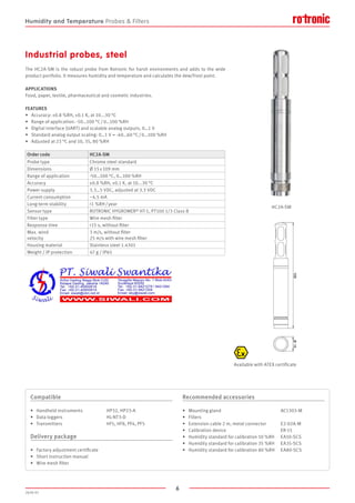 6
2020-V1
FEATURES
•	 Accuracy: ±0.8 %RH, ±0.1 K, at 10...30 °C
•	 Range of application: -50…100 °C / 0…100 %RH
•	 Digital interface (UART) and scalable analog outputs, 0…1 V
•	 Standard analog output scaling: 0…1 V = -40…60 °C / 0…100 %RH
•	 Adjusted at 23 °C and 10, 35, 80 %RH
The HC2A-SM is the robust probe from Rotronic for harsh environments and adds to the wide
product portfolio. It measures humidity and temperature and calculates the dew/frost point.
APPLICATIONS
Food, paper, textile, pharmaceutical and cosmetic industries.
Industrial probes, steel
Order code HC2A-SM
Probe type Chrome steel standard
Dimensions Ø 15 x 109 mm
Range of application -50…100 °C, 0…100 %RH
Accuracy ±0.8 %RH, ±0.1 K, at 10...30 °C
Power supply 3.3…5 VDC, adjusted at 3.3 VDC
Current consumption ~4.5 mA
Long-term stability 1 %RH / year
Sensor type ROTRONIC HYGROMER® HT-1, PT100 1/3 Class B
Filter type Wire mesh filter
Response time 15 s, without filter
Max. wind
velocity
3 m/s, without filter
25 m/s with wire mesh filter
Housing material Stainless steel 1.4301
Weight / IP protection 47 g / IP65
Compatible
•	 Handheld instruments		 HP32, HP23-A
•	 Data loggers			 HL-NT3-D
•	 Transmitters			 HF5, HF8, PF4, PF5
Delivery package
•	 Factory adjustment certificate
•	 Short instruction manual
•	 Wire mesh filter
Recommended accessories
•	 Mounting gland 					 AC1303-M
•	 Filters
•	 Extension cable 2 m, metal connector		 E2-02A-M
•	 Calibration device					ER-15
•	 Humidity standard for calibration 10 %RH	 EA10-SCS
•	 Humidity standard for calibration 35 %RH	 EA35-SCS
•	 Humidity standard for calibration 80 %RH	 EA80-SCS
HC2A-SM
Available with ATEX certificate
Humidity and Temperature Probes  Filters
 