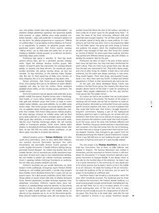 135
•
ostu, més gribétu mazliet za¬as vides ßejienes iedzîvotåjiem.” Lai
atbalstîtu vietéjås sabiedrîbas vajadzîbas, tika apvienotas daΩåda
veida prasmes un spéjas. Måkslas joma varéja piedåvåt sim-
bolisku kapitålu – spéju radît publicitåti. Ir interesanti aplükot, kå
tas tika darîts. No pilsétas programmas ar nosaukumu “Måksla
un publiskå telpa” ßî grupa dabüja zinåmus lîdzek¬us, lai finansé-
tu un popularizétu ßo projektu, ko apkaimes grupas nebütu
paveikußas saviem spékiem. Park Fiction vispirms izveidoja
“Vélmju arhîvu” par to, kåds parks ßeit varétu büt, un tad viñi
strådåja ar daΩådåm intereßu grupåm, arî ar bérniem, lai attîstîtu
iedzîvotåju idejas parka izveidei.
Prostitücija ßajå rajonå ir reducéta. St. Pauli bija daudz
sarkano lukturu båru, bet tie ir pårveidoti jaunießu izklaides
vietås. Tagad ßeit darbojas daudzas müzikas grupas. Més
redzam, kå vispirms parks tika improvizéts. Viñi izveidoja lidojoßo
paklåju un daudzas citas lietas bérniem. Tas izskatås péc jaukas
sociålas aktivitåtes, bet policija nemitîgi véroja, vai kaut kas
nenotiek. Tur bija narkotikas, un tika ieñemtas måjas. Diezgan
raibi. Bez tam St. Pauli rajonå bija arî lielas turku, horvåtu un
serbu diasporas, lîdz ar to viñu vajadzîbas arî bija jåñem vérå.
Parkam attîstoties, Park Fiction grupå iesaistîjas Margita
Çenki. Viña izveidoja filmu par to, kå cilvékiem ar savåm vélmém
vajadzéja iziet ielås, lai kaut kas notiktu. Filmas veidoßanå
piedalîjås daudz cilvéku, arî våcu müzikas grupas, pieméram, The
Golden Lemon.
Mums kå kuratoriem bija sev jåjautå, kådå veidå ßådu grupu
parådît izstådé Documenta. Projekta norises vieta ir Hamburga,
nevis Kasele, un mums nebija nodoma radît måkslîgu situåciju.
Galu galå més ielüdzåm grupu Park Fiction un kopå ar viñiem
radîjåm îpaßas mébeles, sava veida atlîdzîbu, ko viñi vélåk varéja
aizvest måjås. Park Fiction grupas cîña prasîja ilgstoßu iesaistîßa-
nos. Lai saglabåtu dårgo Hamburgas piekrasti neapbüvétu, nepi-
etiek rîkot izstådes. Park Fiction nebija parasts måkslas projekts,
bet tådas îslaicîgas situåcijas kå izstådes varéja radît ßai lietai
jauna veida publicitåti un vienlaikus atvieglot apceri un debates.
Tådé¬ grupa såka darboties ar konteineriem improvizétå veidå.
Såkumå viñus finanséja Hamburgas pilséta, bet tad mainîjås
valdîba un finanséjums apståjås. Tomér viñiem izdevås dabüt
atbalstu no Bundeskulturstiftung (Federålå kultüras fonda). Man
ß˚iet, tie bija 500 000 eiro parka izbüves uzsåkßanai, un péc
deviñu gadu cîñas da¬a no tå patiesi bija îstenota…
Nåkamå projekta autors ir Tomass Hirßhorns. Viñß vélas
uzcelt çetrus pieminek¬us. Viens no tiem, veltîts Ûilam Delézam,
tika izveidots Aviñonå. Piemineklis Spinozam tika radîts
Amsterdamå, bet piemineklis Antonio Gramßi joprojåm nav
uzcelts. Izstådei Documenta 11 Kaselé Hirßhorns plånoja îslaicîgu
pieminekli ÛorΩam Bataijam. Tas noteikti bija ieceréts tikai simts
izstådes dienåm. Viñß to neuzskata par sociålu iejaukßanos kopi-
enas dzîvé. Tå katrå ziñå ir da¬a no viña måkslinieciskås darbîbas,
bet viñß nevélas to padarît par måkslas institücijas saståvda¬u.
Viñam ir vajadzîgs måkslas institücijas finanséjums un auditorija,
bet viñß vélas savu projektu lokalizét citå vietå.
Hirßhorns neuzskata sevi par sociålo darbinieku, kå nereti
k¬üdaini minéts publikåcijås. Dzîvojamais rajons Friedrich Wohler
Siedlung, ko viñß izvéléjås piemineklim, ir sociålo måju projekts
årpus Kaseles centra. Bezdarba lîmenis ßeit ir augsts, bet tas nav
graustu rajons. Tas ir gluΩi parasts strådnieku rajons, kådi ir katrå
Våcijas pilsétå un parasti aizñem lielu da¬u no pilsétas dzîvojamå
fonda. Noteikti jåpaskaidro, ka ßådas teritorijas nepårståv müsu
sabiedrîbas minoritåtes. Hirßhorns nopirka daΩus vecus tak-
sometrus un izveidoja Bataija satiksmes dienestu no Documenta
izstådes tå vietå, lai måkslas publikas pilni autobusi ierastos ßajå
rajonå. Es paliku Kaselé gandrîz visas 100 izstådes dienas, un
såkumå arî biju skeptiska par to, ko visi ßie Documenta apmek-
létåju tükstoßi nodarîs konkrétajai vietai. Bet man jåsaka, ka îstu
another house that blocks the view to the harbour, we’d like to
have a little bit of green space for the people living there.” To
meet the needs of the local community, different skills and
potentials were brought together. The art field could contribute
the symbolic capital of being able to create publicity. It’s inter-
esting to see how that was done. From a city programme called
“Art and Public Space” the group got some money to finance
and publicise this project, which the neighbourhood groups
wouldn’t have managed on their own. Park Fiction first created
an ‘Archive of Wishes’ for what a park there could be, and then
they worked with different interest groups, also with children, to
develop the residents’ idea for the park.
Prostitution has been cut back in the area. St Pauli used to
have many red light bars, but they have been transformed for
youth culture. There are many music groups there now. We see
how the park was improvised at first. They built a flying carpet,
and a lot of other things for children. It looks like a nice social
enterprise, but the police was always watching, in case some-
thing would happen. There were drugs, and squatted houses.
Quite a mix. Also, there were big Turkish, Croatian and Serbian
populations in St Pauli, so their requirements also had to be met.
As the park was being developed Margit Czenki was
involved in the Park Fiction group. She created a film about how
people’s desires had to hit the street in order for something to
happen. Many people collaborated on the film, also German
music groups like The Golden Lemon.
As curators we had to ask ourselves how we could present
this kind of group in Documenta. The location of the project is
Hamburg and not Kassel, and we had no intention to create an
artificial situation. We ended up inviting Park Fiction and creating
specific furniture together with them, as a kind of payback that
they could take home later. Park Fiction’s struggle required a
long-term commitment. Keeping a part of the highly-priced
Hamburg waterfront open is nothing you can achieve with just
exhibitions. Park Fiction was not an ordinary art project, but tem-
porary situations like exibitions could create new kinds of public-
ity for the cause, and at the same time facilitate reflection and
debate. Therefore, the group started working in improvised ways
with containers. First they had money from the city of Hamburg,
but then there was a change of government there and the fund-
ing stopped. However, they managed to get support from the
Bundeskulturstiftung (the Federal Cultural Endowment) instead.
I think it was 500 000 euro to start building the park, and after
nine years of fighting some parts of it were actually realised.
The next project is by Thomas Hirschhorn. He wants to
build four monuments. One of them, to Gilles Deleuze, was
realised in Avignon. The Spinoza Monument was created in
Amsterdam, and the monument to Antonio Gramsci is still unre-
alised. For Documenta 11 in Kassel, Hirschhorn planned a tem-
porary monument to Georges Bataille. It was always meant to
last only for the hundred days of the exhibition. He doesn’t see
it as a social intervention in the community. It’s very clearly part
of his artistic practice, but he doesn’t want it to be in the middle
of an art institution. He needs the funding of the art institution.
He needs the audience of the art institution, but he wants his
project to be localised at a different spot.
Hirschhorn doesn’t see himself as a social worker, which the
press often mistakenly assumed. The residential area he chose
for realising the monument, the Friedrich Wohler Siedlung, is a
social housing project outside central Kassel. Unemployment fig-
ures are high there, but it’s not a run-down ghetto. It’s a very
normal working-class area, of the kind that exists in every
German city and usually accounts for a large portion of urban liv-
ing space. One thing has to be made clear: areas like this one
don’t represent a minority in our society. Hirschhorn bought
 