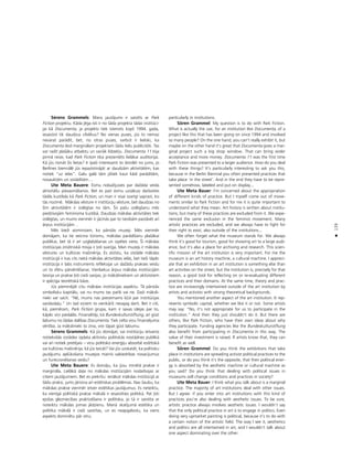 139
•
Sérens Grammels: Mans jautåjums ir saistîts ar Park
Fiction projektu. Kåda jéga îsti ir no ßåda projekta tådai institüci-
jai kå Documenta, ja projekts tiek îstenots kopß 1994. gada,
iesaistot tik daudzus cilvékus? No vienas puses, jüs to nemaz
nevarat parådît, bet, no otras puses, varbüt ir lieliski, ka
Documenta dod marginålam projektam ßådu lielu publicitåti. Tas
var radît plaßåku atbalstu un vairåk lîdzek¬u. Documenta 11 bija
pirmå reize, kad Park Fiction tika prezentéts lielåkai auditorijai.
Kå jüs risinåt ßîs lietas? Ir îpaßi interesanti to dzirdét no jums, jo
Berlînes biennålé jüs iepazîstinåjåt ar daudzåm aktivitåtém, kas
notiek “uz ielas”. Galu galå tåm jåtiek kaut kådi parådîtåm,
nosauktåm un izstådîtåm…
Ute Meta Bauere: Esmu nobaΩîjusies par daΩåda veida
aktivitåßu piesavinåßanos. Bet es pati esmu uzsåkusi darboties
tådås kustîbås kå Park Fiction, un man ir visai svarîgi saprast, ko
tås nozîmé. Måkslas vésture ir institüciju vésture, bet daudzas no
ßîm aktivitåtém ir izslégtas no tåm. Ío paßu izslégßanu més
piedzîvojåm feminisma kustîbå. Daudzas måkslas aktivitåtes tiek
izslégtas, un mums vienmér ir jåcînås par to tiesîbåm paståvét arî
årpus institücijåm…
Més bieΩi aizmirstam, ko pårståv muzeji. Més vienmér
domåjam, ka tie veicina türismu, måkslas parådîßanu plaßåkai
publikai, bet tå ir arî uzglabåßanas un izpétes vieta. Íî måkslas
institücijas zinåtniskå misija ir ¬oti svarîga. Man muzejs ir måkslas
véstures un kultüras maßinérija. Es atzîstu, ka izståde måkslas
institücijå ir kas cits nekå måkslas aktivitåtes ielås, bet tießi tåpéc
institücija ir labs instruments refleksijai un daΩådu prakses veidu
un to sféru pårvértéßanai. Vienlaikus årpus måkslas institücijåm
teorija un prakse ¬oti cießi savijas, jo måksliniekiem un aktîvistiem
ir spécîga teorétiskå båze.
Jüs pieminéjåt citu måkslas institücijas aspektu. Tå pårståv
simbolisku kapitålu, vai nu mums tas patîk vai ne. DaΩi måksli-
nieki var sacît: “Né, mums nav pieñemams k¬üt par institücijas
saståvda¬u.” Un tad viñiem to vienkårßi nevajag darît. Bet ir citi,
kå, pieméram, Park Fiction grupa, kam ir savas idejas par to,
kåpéc viñi piedalås. Finansétåji, kå Bundeskulturstiftung, arî güst
labumu no ßådas dalîbas Documenta. Tiek celta viñu finanséjuma
vértîba. Ja måkslinieki to zina, viñi tåpat güst labumu.
Sérens Grammels: Kå jüs domåjat, vai institüciju ietvaros
notiekoßås izstådes izplata aktîvistu politiskås nostådnes publikå
vai arî notiek pretéjais – viñu politisko ener©iju absorbé estétiskå
vai kultüras maßinérija, kå jüs teicåt? Vai jüs uzskatåt, ka politisku
jautåjumu aplükoßana muzejos mainîs sabiedrîbas nosacîjumus
un funkcionéßanas veidu?
Ute Meta Bauere: Es domåju, ka jüsu minétå prakse ir
marginåla. Lielåkå da¬a no måkslas institücijåm nodarbojas ar
citiem jautåjumiem. Bet es piekrîtu: ienåkot måkslas institücijå ar
ßådu praksi, jums jårisina arî estétiskas problémas. Nav ßaubu, ka
måkslas prakse vienmér ietver estétikas jautåjumus. Es neteiktu,
ka vienîgå politiskå prakse måkslå ir iesaistîties politikå. Pat ¬oti
ejoßas glezniecîbas praktizéßana ir politiska, jo tå ir saistîta ar
noteiktu måkslas jomas jédzienu. Manå skatîjumå estétika un
politika måkslå ir cießi saistîtas, un es neapgalvotu, ka viens
aspekts dominétu pår otru.
particularly in institutions.
Sören Grammel: My question is to do with Park Fiction.
What is actually the use, for an institution like Documenta, of a
project like this that has been going on since 1994 and involved
so many people? On the one hand, you can’t really exhibit it, but
maybe on the other hand it’s great that Documenta gives a mar-
ginal project such a big shop window. That can bring wider
acceptance and more money. Documenta 11 was the first time
Park Fiction was presented to a larger audience. How do you deal
with these things? It’s particularly interesting to ask you this,
because in the Berlin Biennial you often presented practices that
take place ‘in the street’. And in the end they have to be repre-
sented somehow, labeled and put on display...
Ute Meta Bauer: I’m concerned about the appropriation
of different kinds of practice. But I myself come out of move-
ments similar to Park Fiction and for me it is quite important to
understand what they mean. Art history is written about institu-
tions, but many of these practices are excluded from it. We expe-
rienced the same exclusion in the feminist movement. Many
artistic practices are excluded, and we always have to fight for
their right to exist, also outside of the institutions...
We often forget what the museum stands for. We always
think it’s good for tourism, good for showing art to a large audi-
ence, but it’s also a place for archiving and research. This scien-
tific mission of the art institution is very important. For me the
museum is an art history machine, a cultural machine. I appreci-
ate that an exhibition in an art institution is something else than
art activities on the street, but the institution is, precisely for that
reason, a good tool for reflecting on or re-evaluating different
practices and their domains. At the same time, theory and prac-
tice are increasingly intertwined outside of the art institution by
artists and activists with strong theoretical backgrounds.
You mentioned another aspect of the art institution. It rep-
resents symbolic capital, whether we like it or not. Some artists
may say: “No, it’s not appropriate for us to participate in the
institution.” And then they just shouldn’t do it. But there are
others, like Park Fiction, who have their own ideas about why
they participate. Funding agencies like the Bundeskulturstiftung
also benefit from participating in Documenta in this way. The
value of their investment is raised. If artists know that, they can
benefit as well.
Sören Grammel: Do you think the exhibitions that take
place in institutions are spreading activist political practices to the
public, or do you think it’s the opposite, that their political ener-
gy is absorbed by the aesthetic machine or cultural machine as
you said? Do you think that dealing with political issues in
museums will change conditions and practices in society?
Ute Meta Bauer: I think what you talk about is a marginal
practice. The majority of art institutions deal with other issues.
But I agree: if you enter into art institutions with this kind of
practices you’re also dealing with aesthetic issues. To be sure,
artistic practice always involves aesthetic issues. I wouldn’t say
that the only political practice in art is to engage in politics. Even
doing very upmarket painting is political, because it’s to do with
a certain notion of the artistic field. The way I see it, aesthetics
and politics are all intertwined in art, and I wouldn’t talk about
one aspect dominating over the other.
 