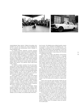 141
•
nepievilcîgåkajiem Rîgas rajoniem. Cilvékiem tika palügts nofo-
tografét to, kas, péc viñu domåm, ßeit ir skaists. Fotogråfijas péc
tam tika izvietotas starp pårdodamajåm precém skatlogos un
kioskos Bolderåjas tirgü.
Citi projektå iesaistîtie måkslinieki izmantoja atß˚irîgas
komunikåcijas straté©ijas, lai pievérstos skatîtåjiem / patérétåjiem
viñiem pazîstamå valodå, lietojot reklåmas un sabiedrisko attie-
cîbu instrumentus. Måkslinieku grupa ma1z3 izplatîja preces par
brîvu pie ieejas vairåkos populåråkajos supermårketos. Izolde
Césniece izvietoja plakåtus ar ugunsdzéséju komandu grupas
portretiem uz Rîgas reklåmas stabiem. Gints Gabråns organizéja
videolektoriju priekßpilsétas kultüras centrå. Òaudis bez kådiem
îpaßiem talantiem tika apmåcîti, kå iek¬üt televîzijå, balstoties uz
projekta Starix pieméru, kurå dzelzce¬a stacijas ubags pårtop
mediju zvaigzné.
Kå novértét ßo projektu rezultåtus? Kå ñemt vérå atgrie-
zenisko saikni? Varbüt vietéjie iedzîvotåji redz ßîs måkslinieciskås
aktivitåtes kå sava veida kolonizåciju, kå iejaukßanos viñu rutînas
telpå vai pat kå kaut ko traucéjoßu, kas neizraisa nekådu intere-
si? Vai tåds projekts kå re:publika var påraugt savstarpéjå dialogå
starp tå veidotåjiem un tiem, kurus tas iespaido? Vai vispår ir
iespéjams radît ßådu dialogu ar vietéjo kopienu, ja jüs esat ienå-
céjs no årpuses un mé©inåt uzrunåt iztélotu auditoriju?
Latvijas måkslinieki ir bijußi diezgan pasîvi sociåli politiskå
diskursa problému risinåßanå. Lîdz ar to iespéja, ka viñi varétu
k¬üt par vietéjås kopienas runasvîriem vai raisît personiski motivé-
tu interesi par savåm aktivitåtém no “parasto” iedzîvotåju puses,
ir samérå minimåla. Varbüt nozîmîgåkais projekta re:publika
rezultåts ir, ka zviedru måkslinieks Luka Freis joprojåm turpina
sadarboties ar båreñiem no internåtskolas vai çigåni no Maskavas
ielas rajona ir izveidojußi paßi savu hiphopa grupu?
Ja komunikåcija tiek uzskatîta par laikmetîgås måkslas
bütiskåko saståvda¬u un tås pamatå ir dialogs, måkslai arî jåbüt
balstîtai uz dialogu. Protams, dialogs ir tikai viena publiskås måk-
slas straté©ija lîdzås citåm. DaΩi måkslas darbi vai procesi ir vei-
doti kå dialogs, bet es ticu, ka gandrîz visi darbi rada telpu
dialogam, pat ja ßis dialogs ir par publiskås telpas kolonizåciju...
over the years. The Bolderåja group collected people’s answers
to the question “what is beautiful in the Bolderåja area?” This,
incidentally, is considered to be one of the least attractive parts
of Riga. People were asked to take photographs of what they
thought of as the most beautiful sites there. The pictures were
then placed among the goods in shop windows and in the kiosks
at the Bolderåja market place.
Other artists in the project used different communication
strategies to address the spectators/consumers in a language
familiar to them, by using the tools of advertising and PR. The
artist group ma1z3 distributed goods for free in front of several
most popular supermarkets. Izolde Césniece placed posters with
photos of firemen teams on advertising billboards all over Riga.
Gints Gabråns organised video sessions in a suburban cultural
centre. People without any special talents were advised on how
to get oneself on TV, with examples from the project Starix
where a railway station beggar is transformed into a media star.
How does one evaluate the outcome of these projects?
How does one take into account the feedback received? Perhaps
local residents see such artistic activities as a kind of colonisation,
as an interference with their routine space or even as something
troublesome that evokes no interest? Does a project like re:pub-
lic grow into a mutual dialogue between those who develop it
and those who are ‘affected’ by it? Is it possible at all to create
this kind of dialogue with a local community, if you are para-
chuted in from the outside and try to address an imagined audi-
ence?
Latvian artists have been rather passively involved with the
discourse of socio-political problems. Therefore, the probability
that they should become spokespersons of the local community
or provoke personally motivated interest about their activities
among the ‘ordinary’ inhabitants of the city is rather minimal.
Perhaps the main result after the re:public project is that the
Swedish artist Luca Frei is still continuing his cooperation with
the orphans of a boarding school, or that the Roma-Gypsies in
the Moscow Street area have founded their own hip-hop group?
If communication is considered to be an essential compo-
nent of contemporary art, and if it can be stated that all com-
munication is dialogical, then art should also be based on dia-
logue. Dialogue, of course, is only one strategy for public art
among others. Some art works or processes are designed
through dialogue, but I believe that almost all of them create
spaces for dialogue, even if this dialogue is about the colonisa-
tion of public space...
 